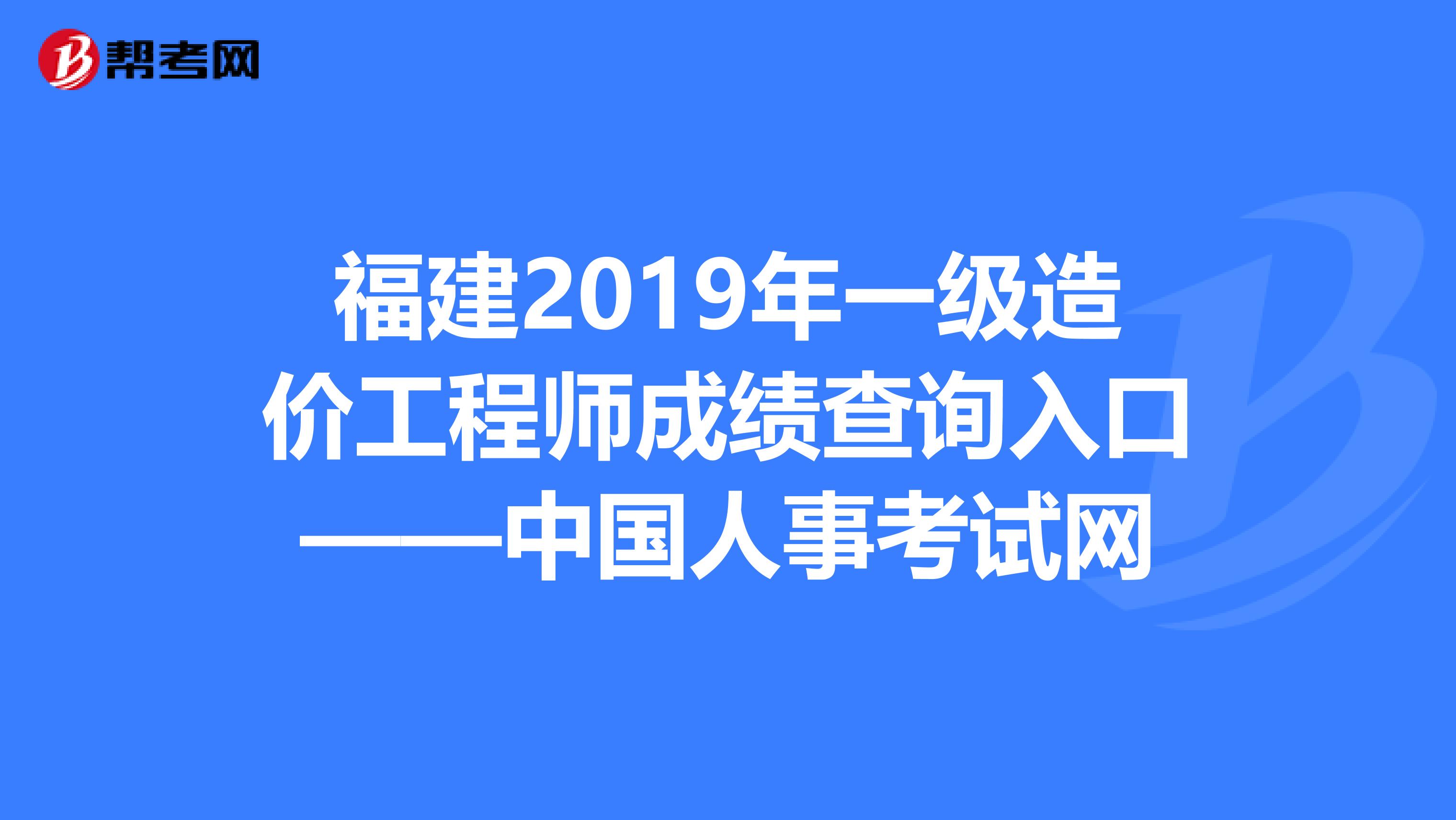 福建2019年一级造价工程师成绩查询入口——中国人事考试网