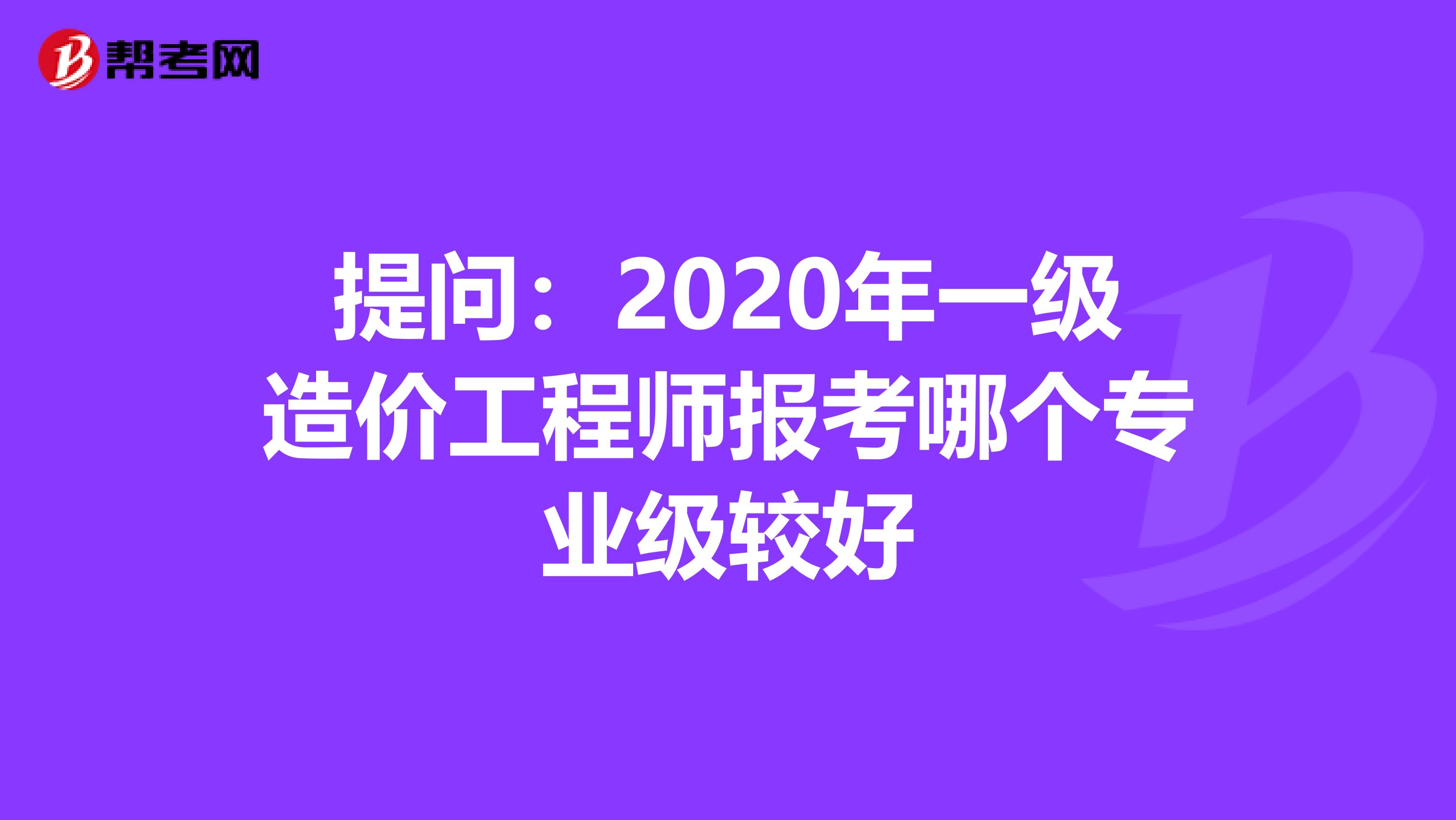 提问：2020年一级造价工程师报考哪个专业级较好