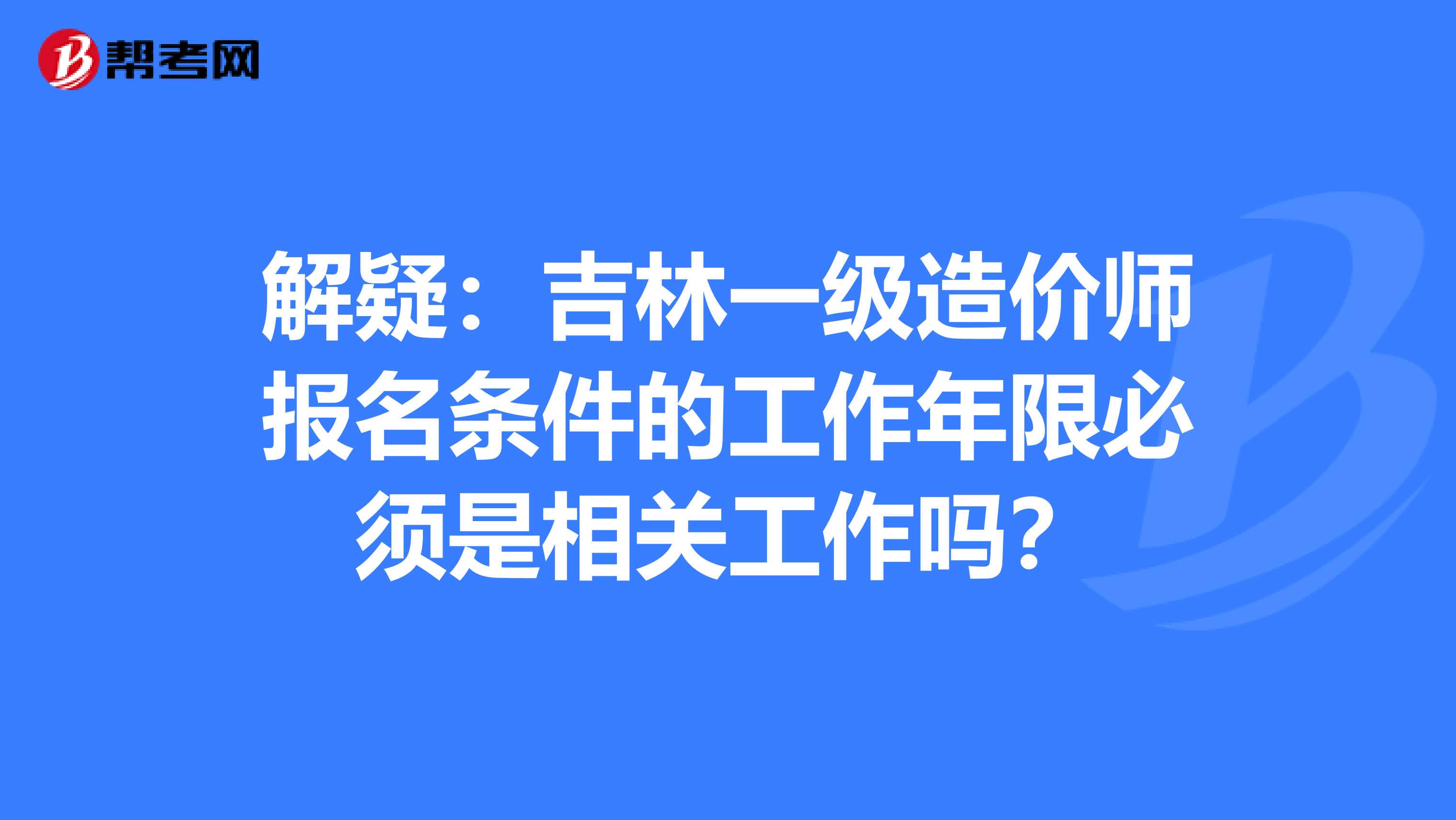 解疑：吉林一级造价师报名条件的工作年限必须是相关工作吗？