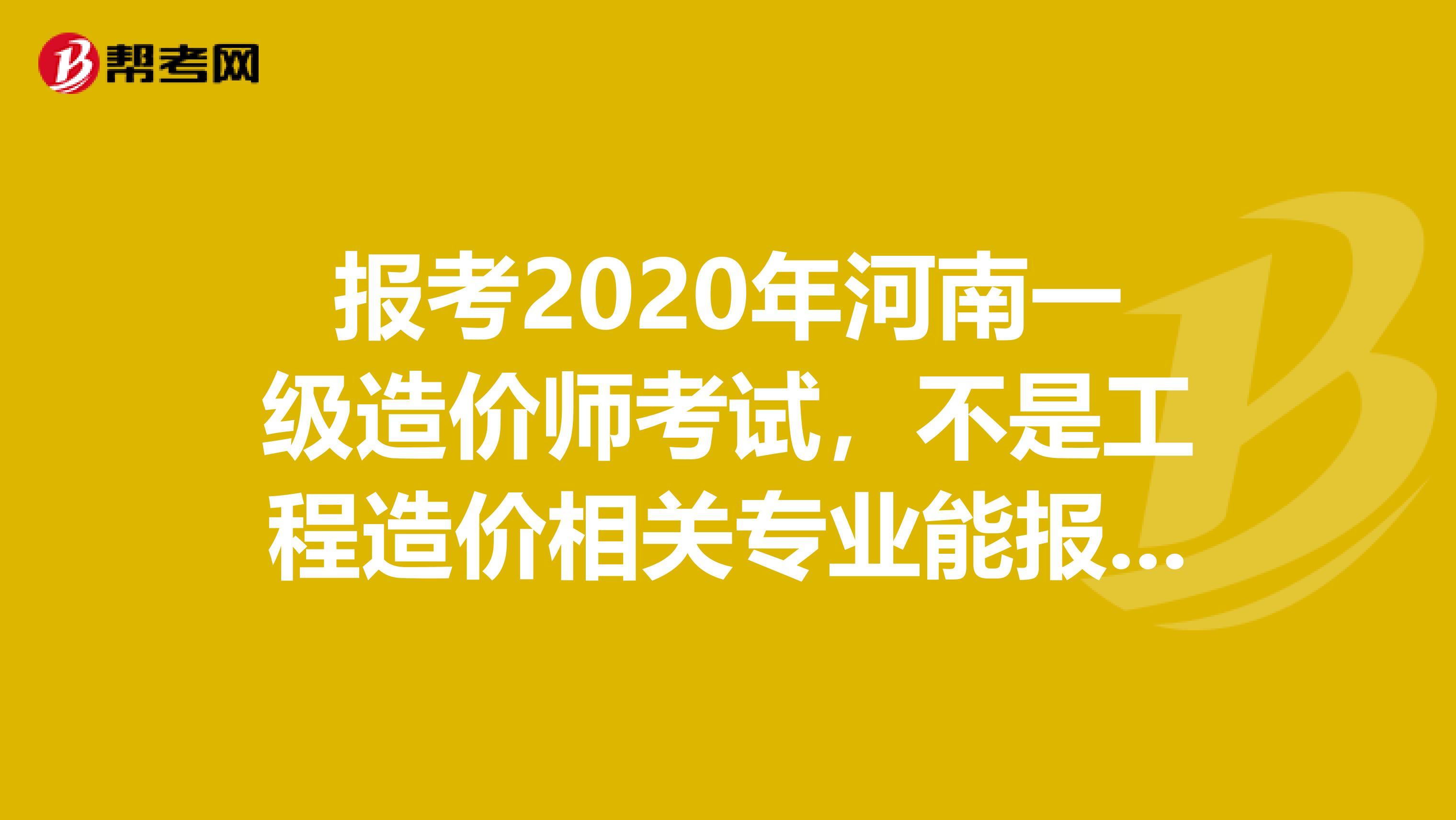 报考2020年河南一级造价师考试，不是工程造价相关专业能报名吗？