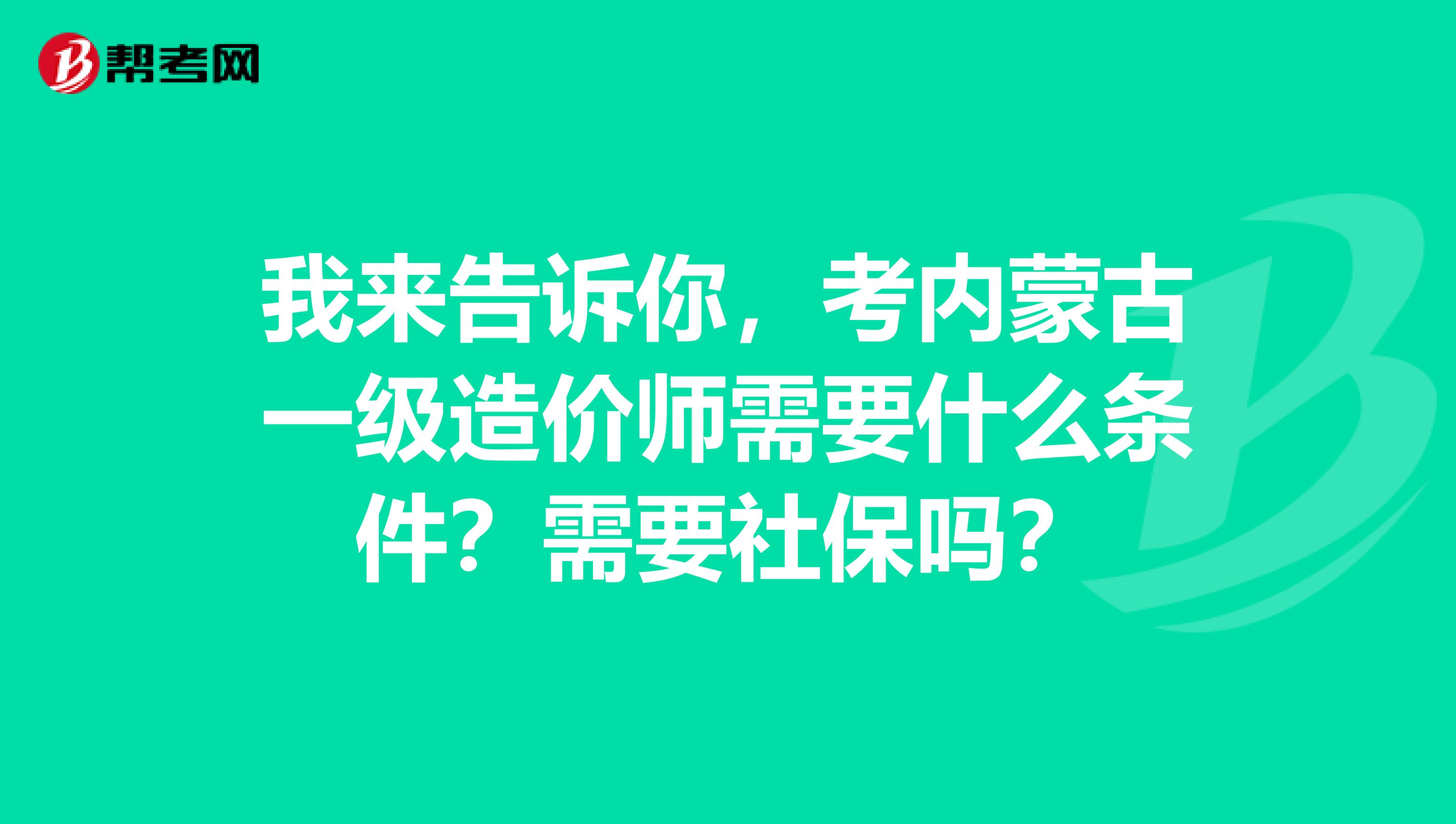 我来告诉你，考内蒙古一级造价师需要什么条件？需要社保吗？