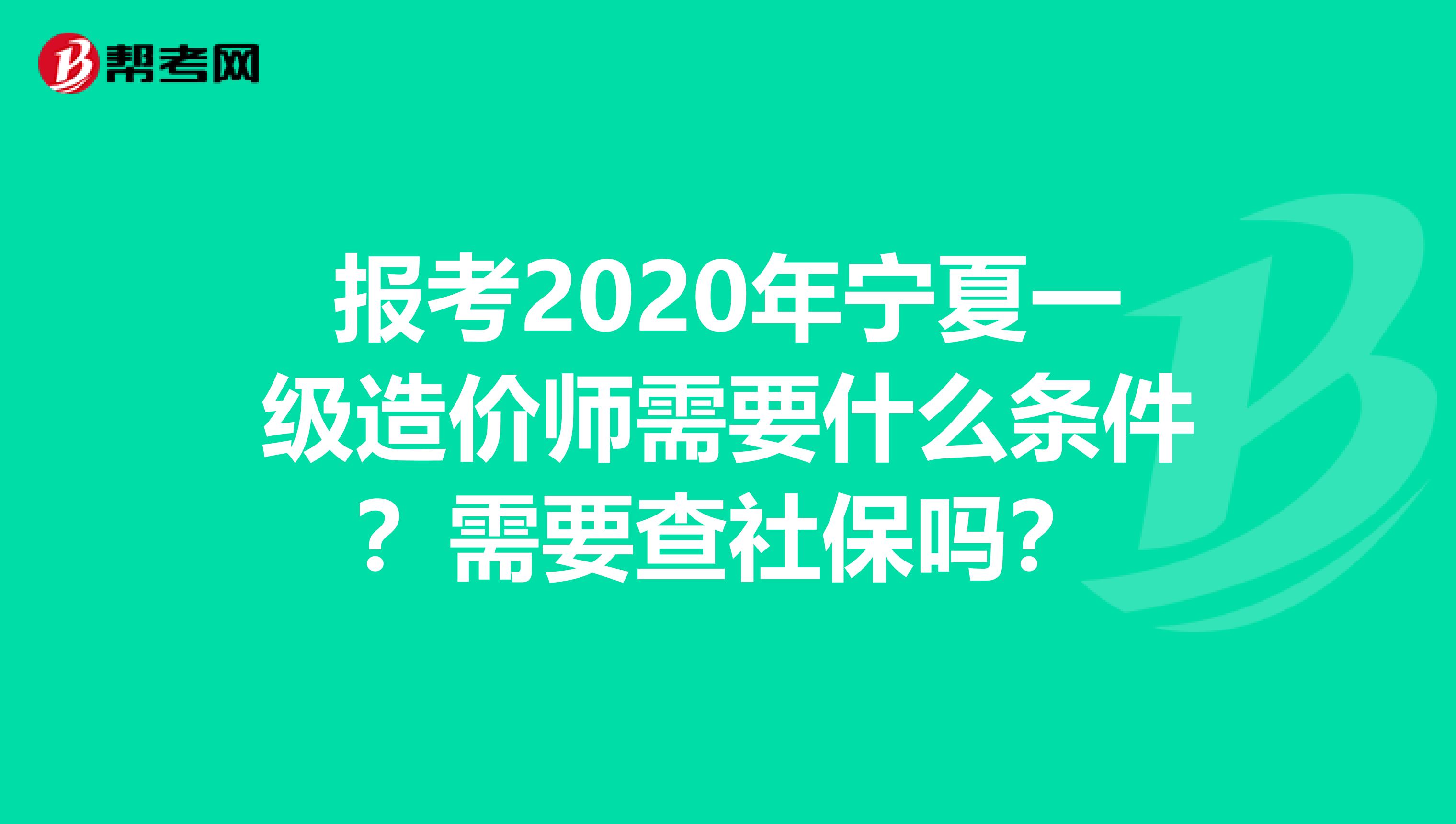 报考2020年宁夏一级造价师需要什么条件？需要查社保吗？