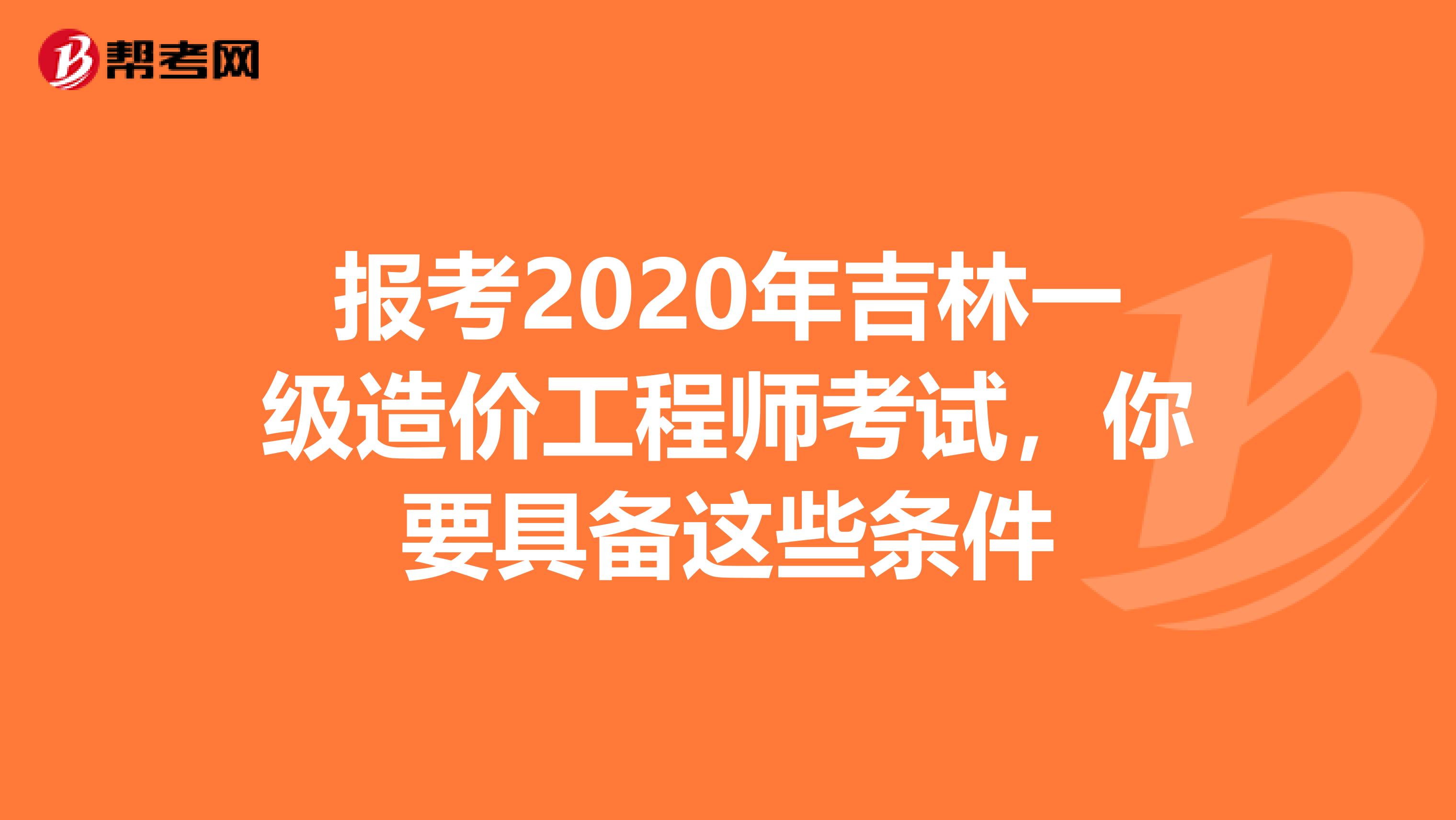 报考2020年吉林一级造价工程师考试，你要具备这些条件