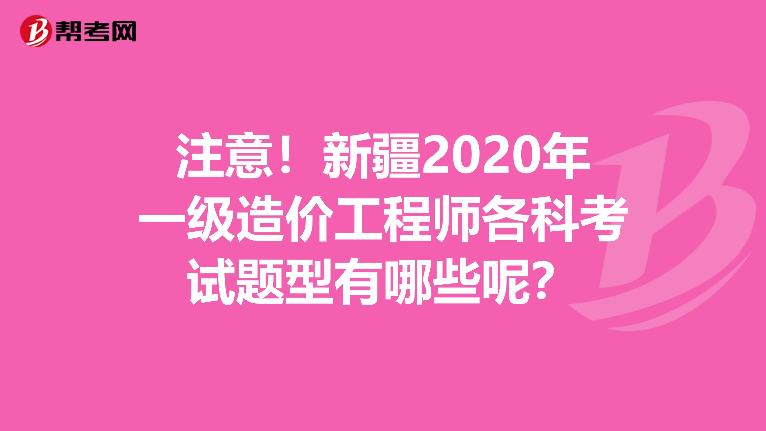注意！新疆2020年一级造价工程师各科考试题型有哪些呢？