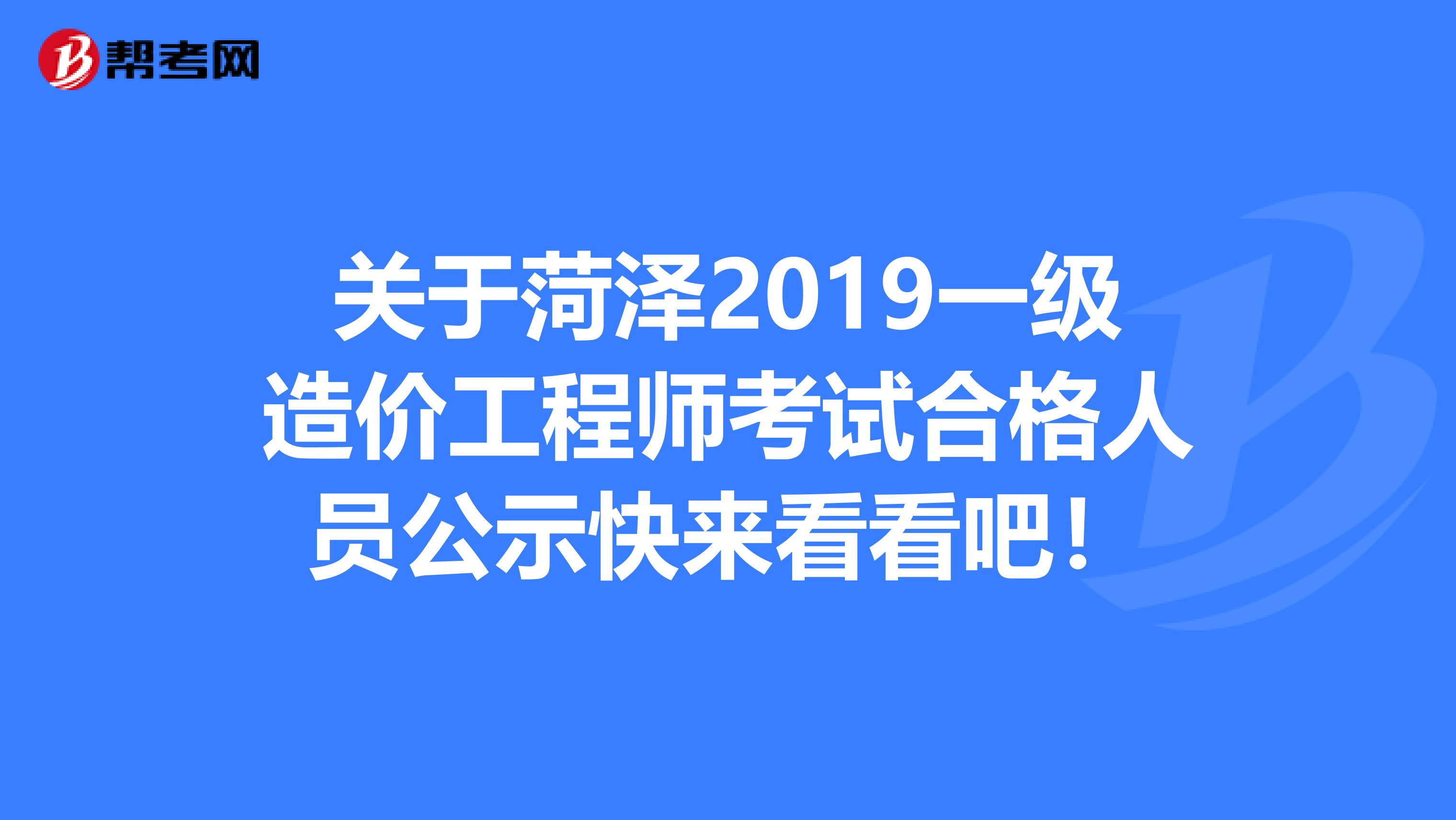 关于菏泽2019一级造价工程师考试合格人员公示快来看看吧！