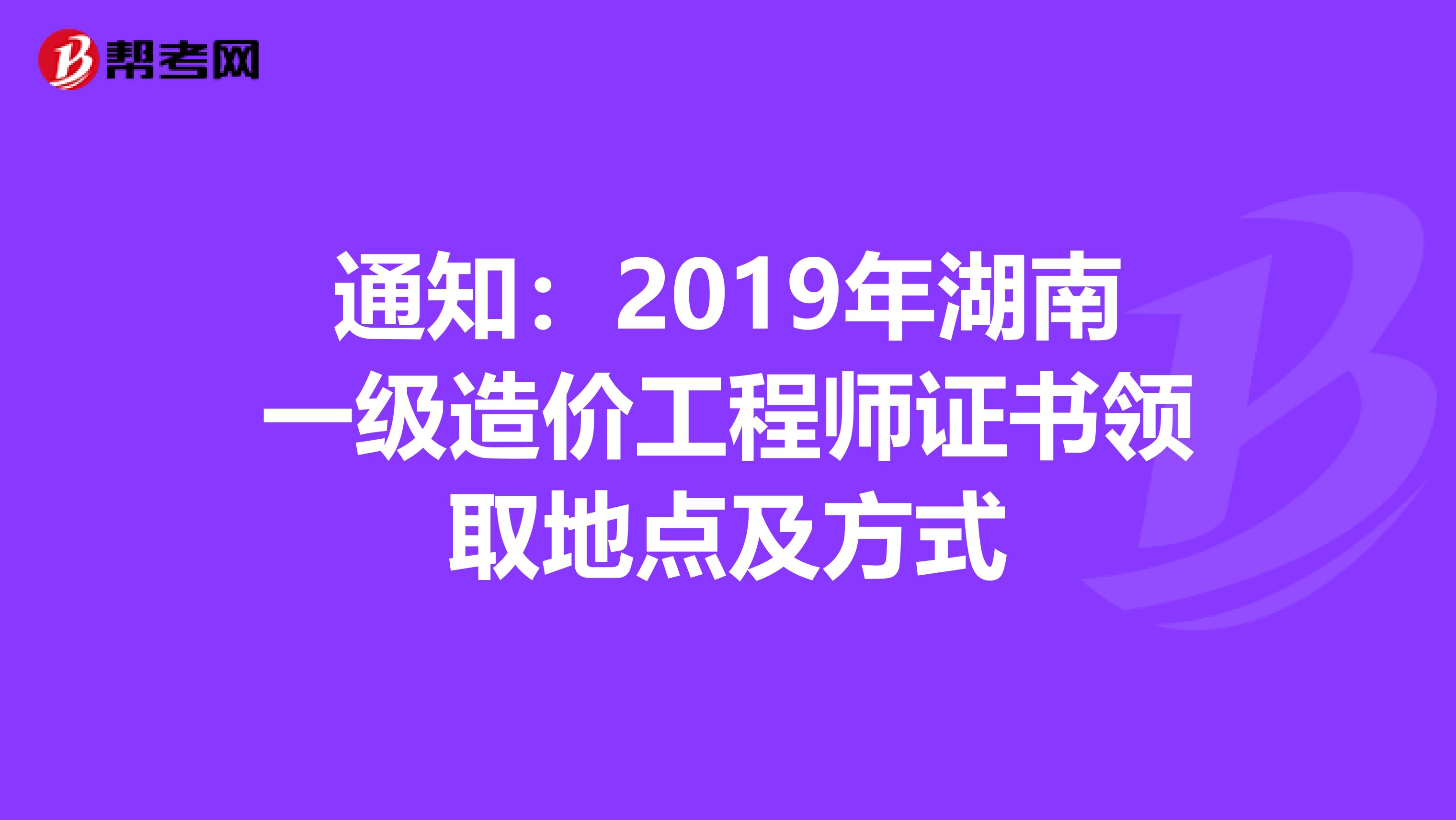 通知：2019年湖南一级造价工程师证书领取地点及方式