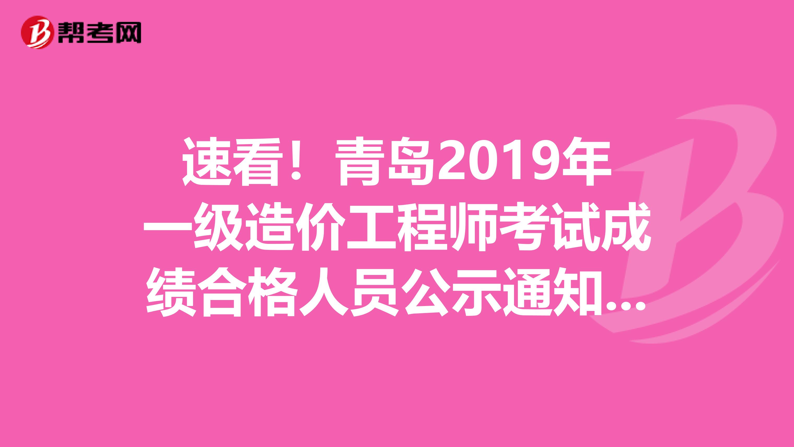 速看！青岛2019年一级造价工程师考试成绩合格人员公示通知来了！