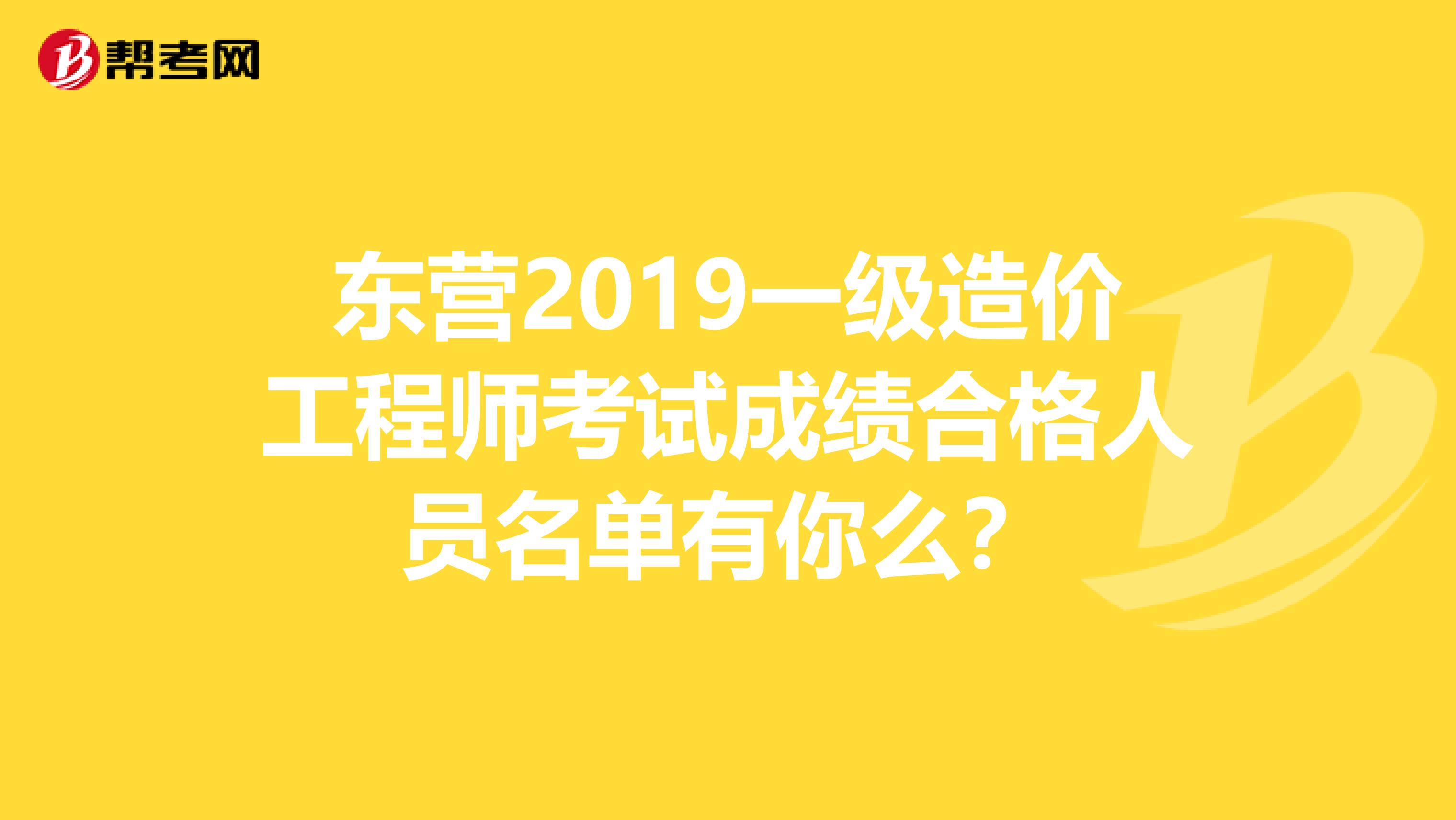 东营2019一级造价工程师考试成绩合格人员名单有你么？