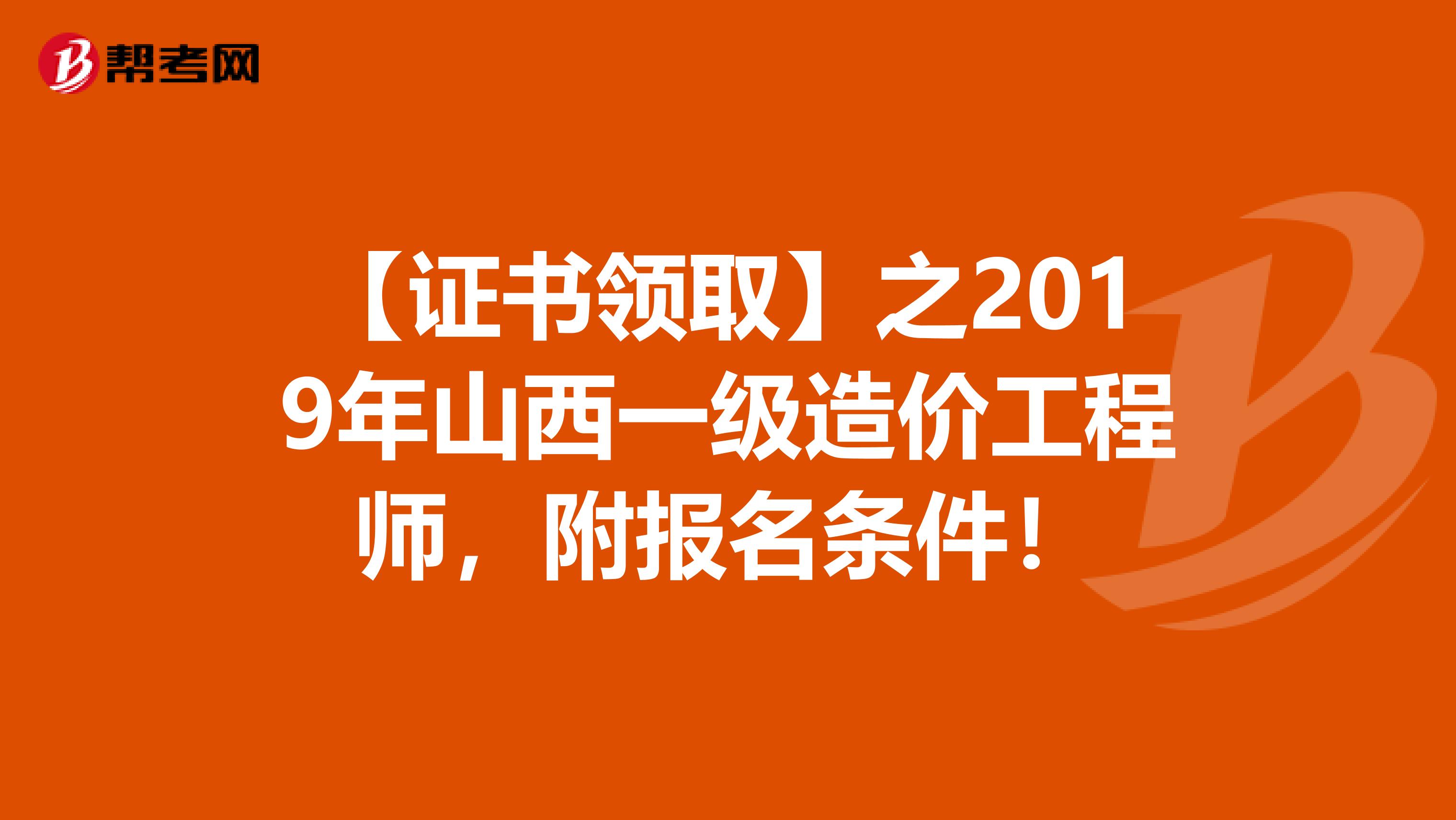 【证书领取】之2019年山西一级造价工程师，附报名条件！
