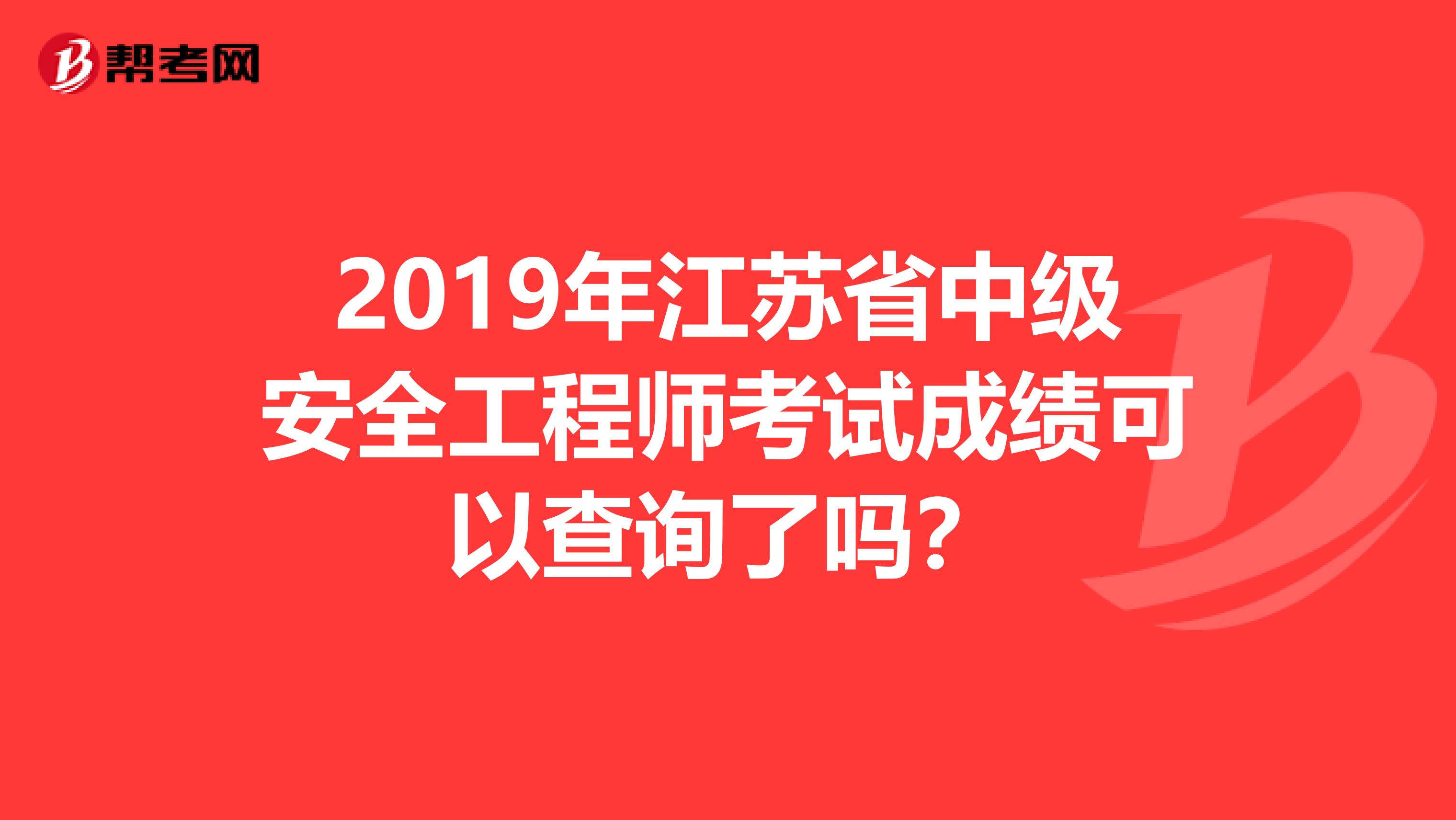 2019年江苏省中级安全工程师考试成绩可以查询了吗？