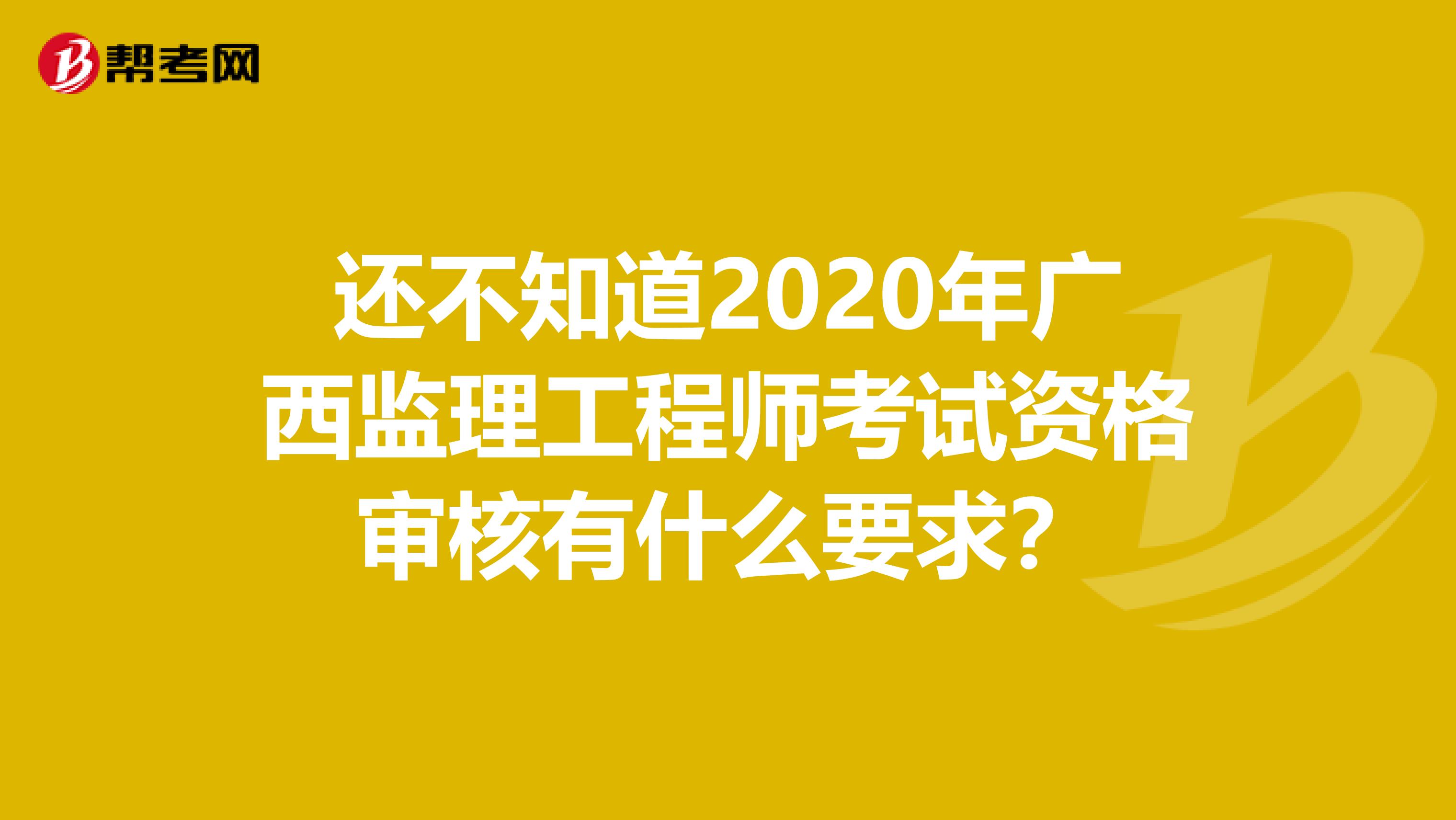 还不知道2020年广西监理工程师考试资格审核有什么要求？