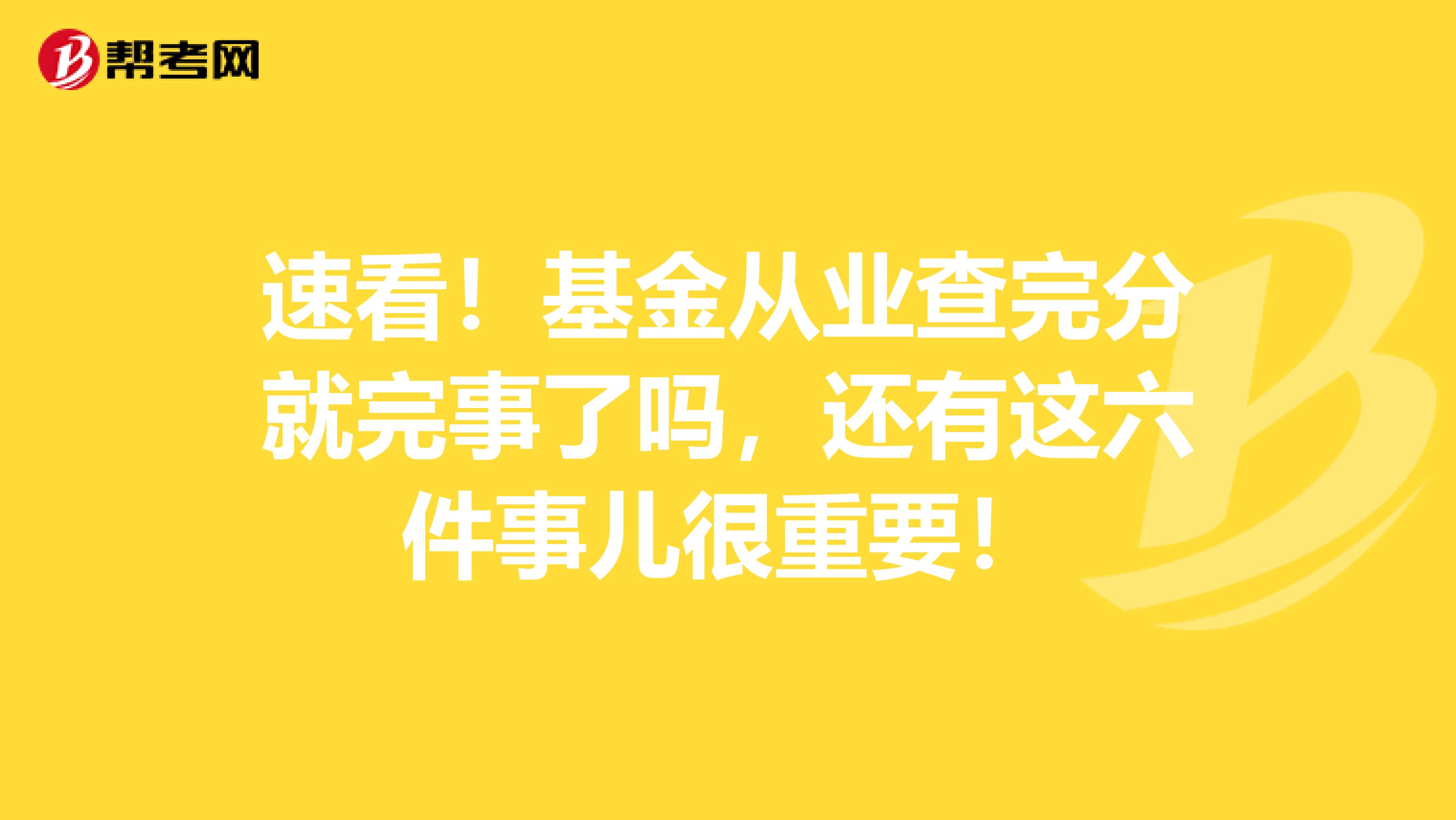 速看！基金从业查完分就完事了吗，还有这六件事儿很重要！