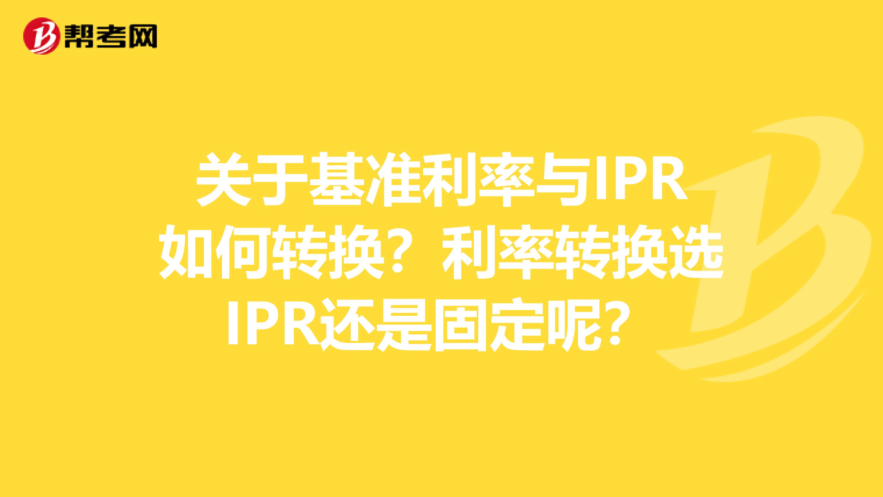 关于基准利率与IPR如何转换？利率转换选IPR还是固定呢？