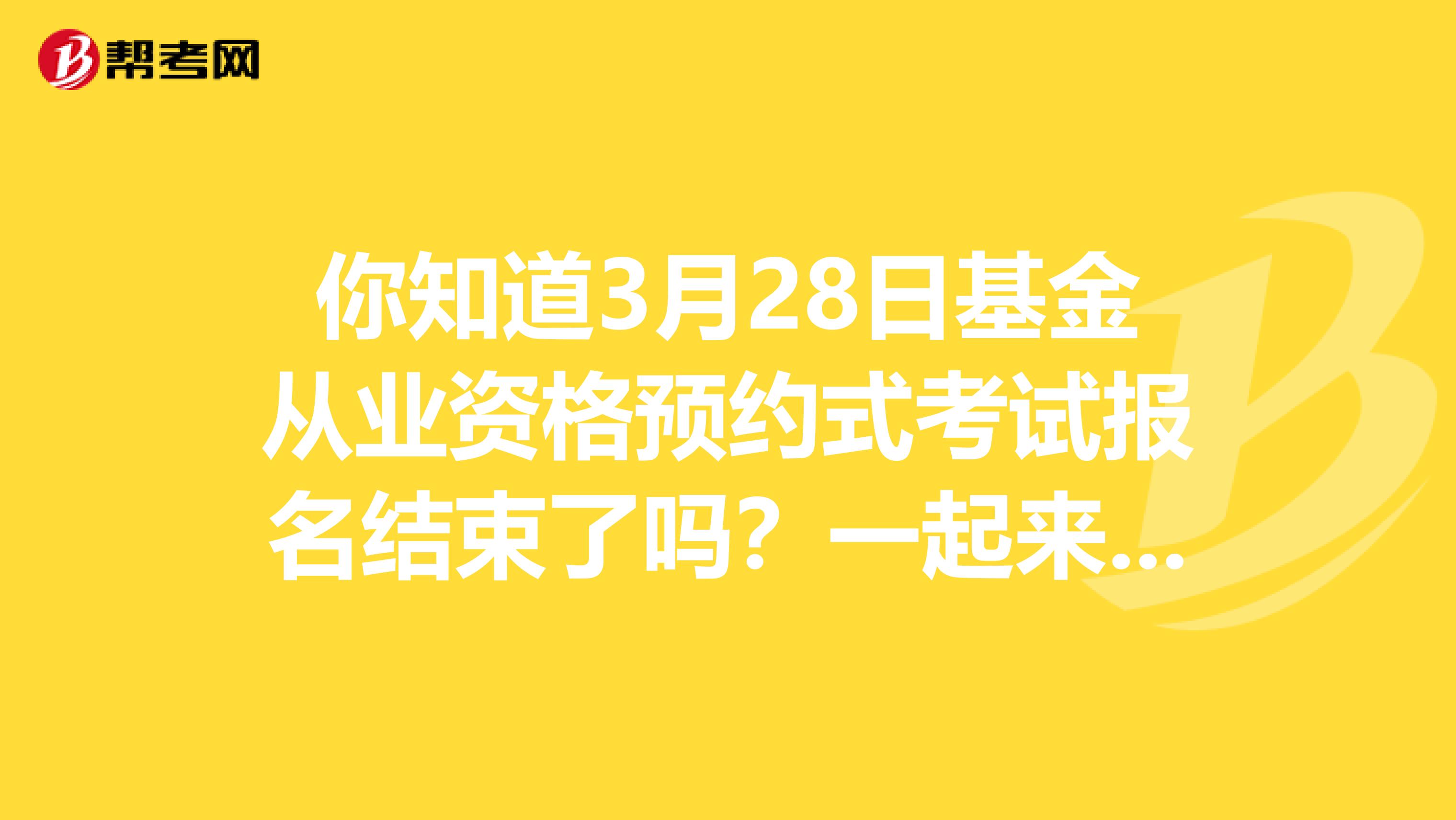 你知道3月28日基金從業資格預約式考試報名結束了嗎？一起來了解一下吧！
