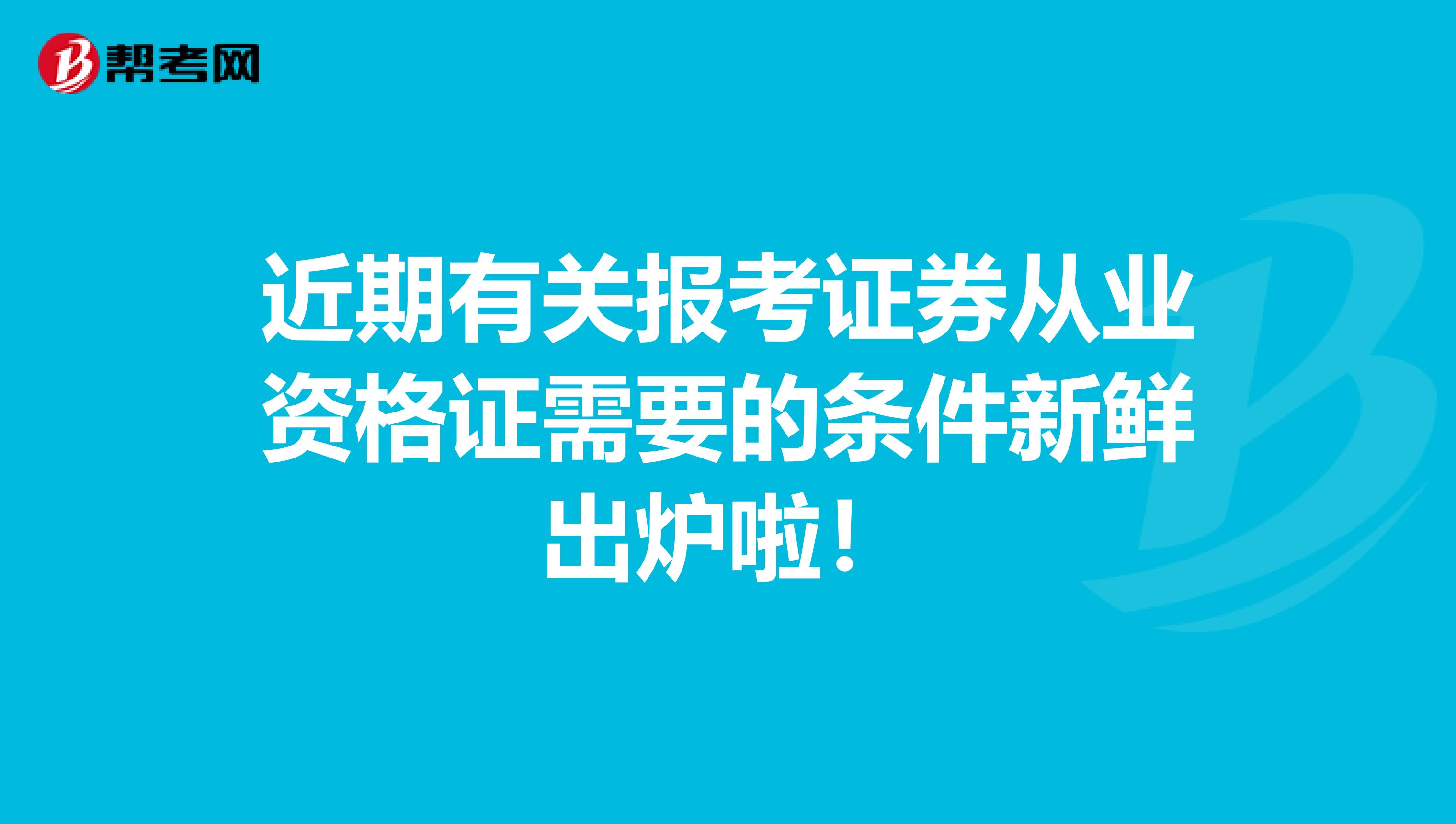 近期有关报考证券从业资格证需要的条件新鲜出炉啦！