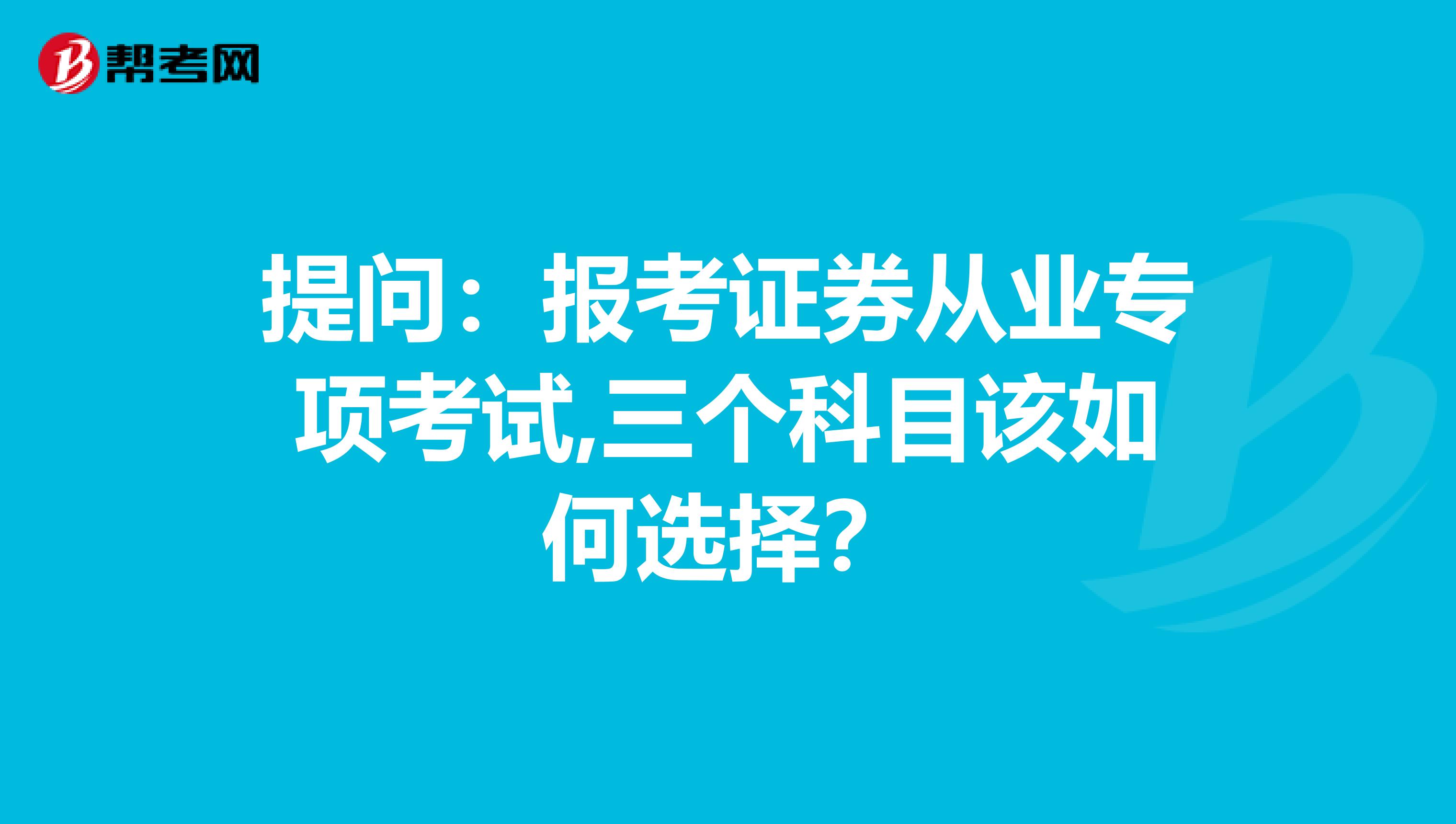 提问：报考证券从业专项考试,三个科目该如何选择？