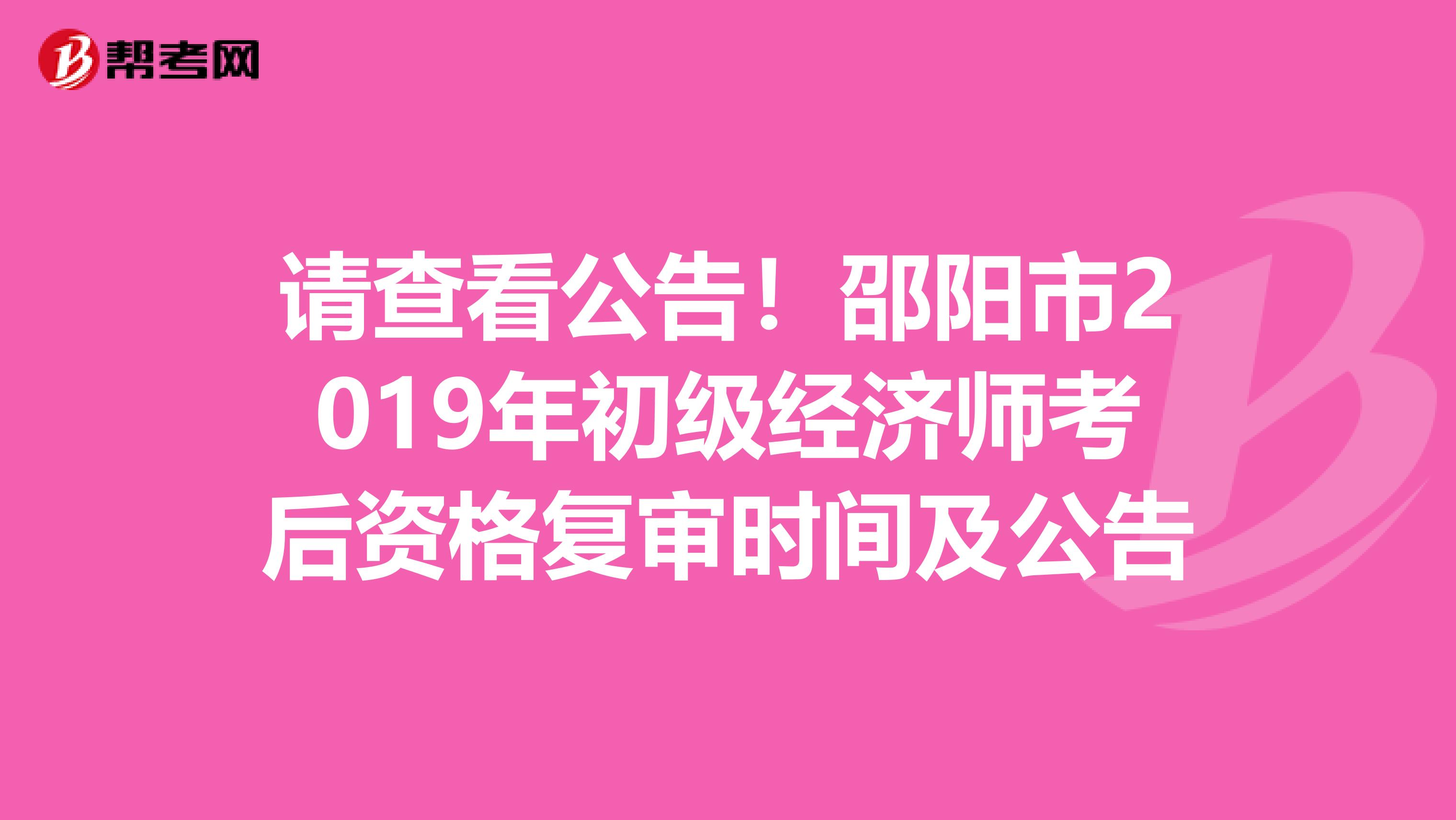 请查看公告！邵阳市2019年初级经济师考后资格复审时间及公告