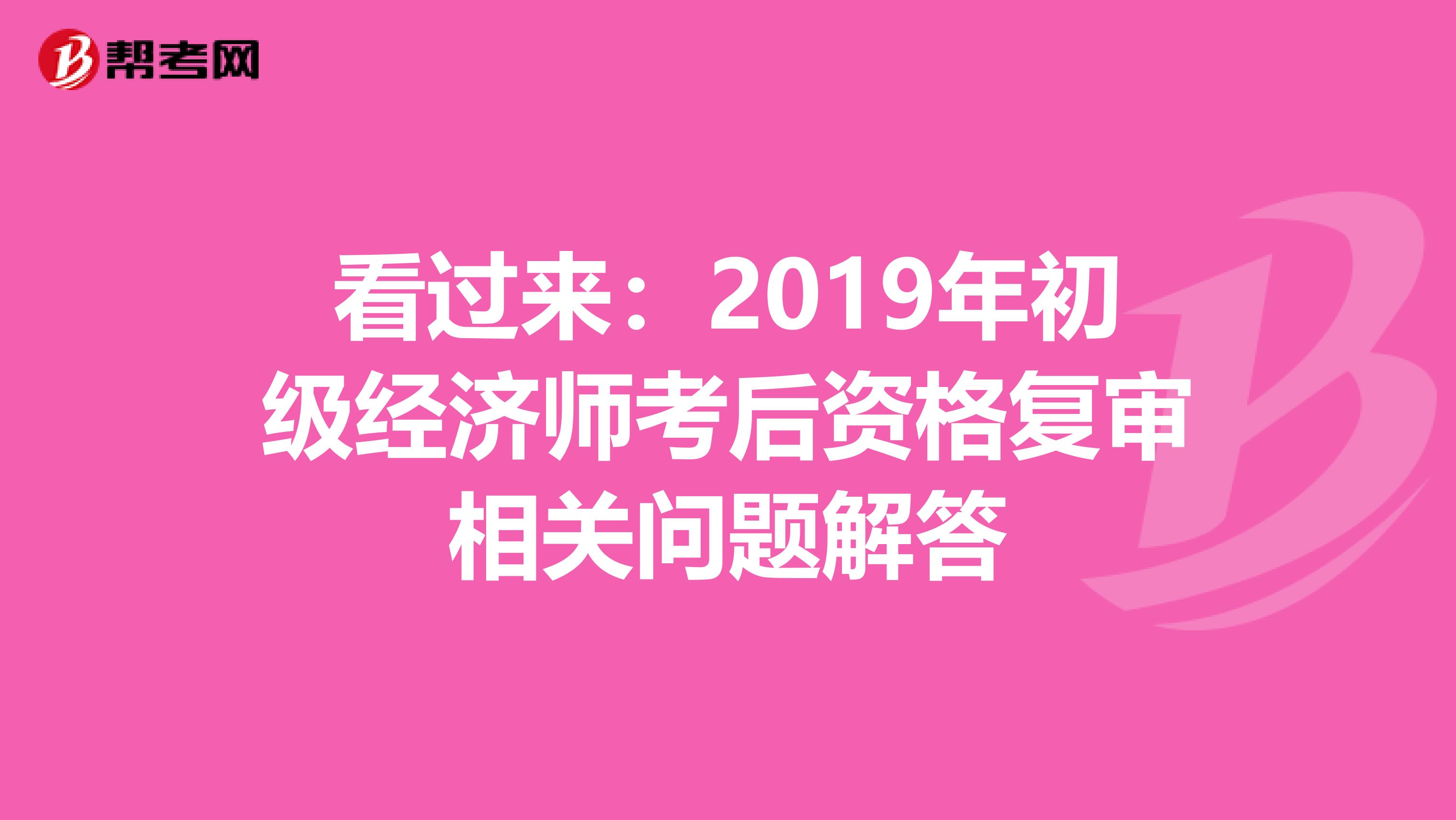 看过来：2019年初级经济师考后资格复审相关问题解答