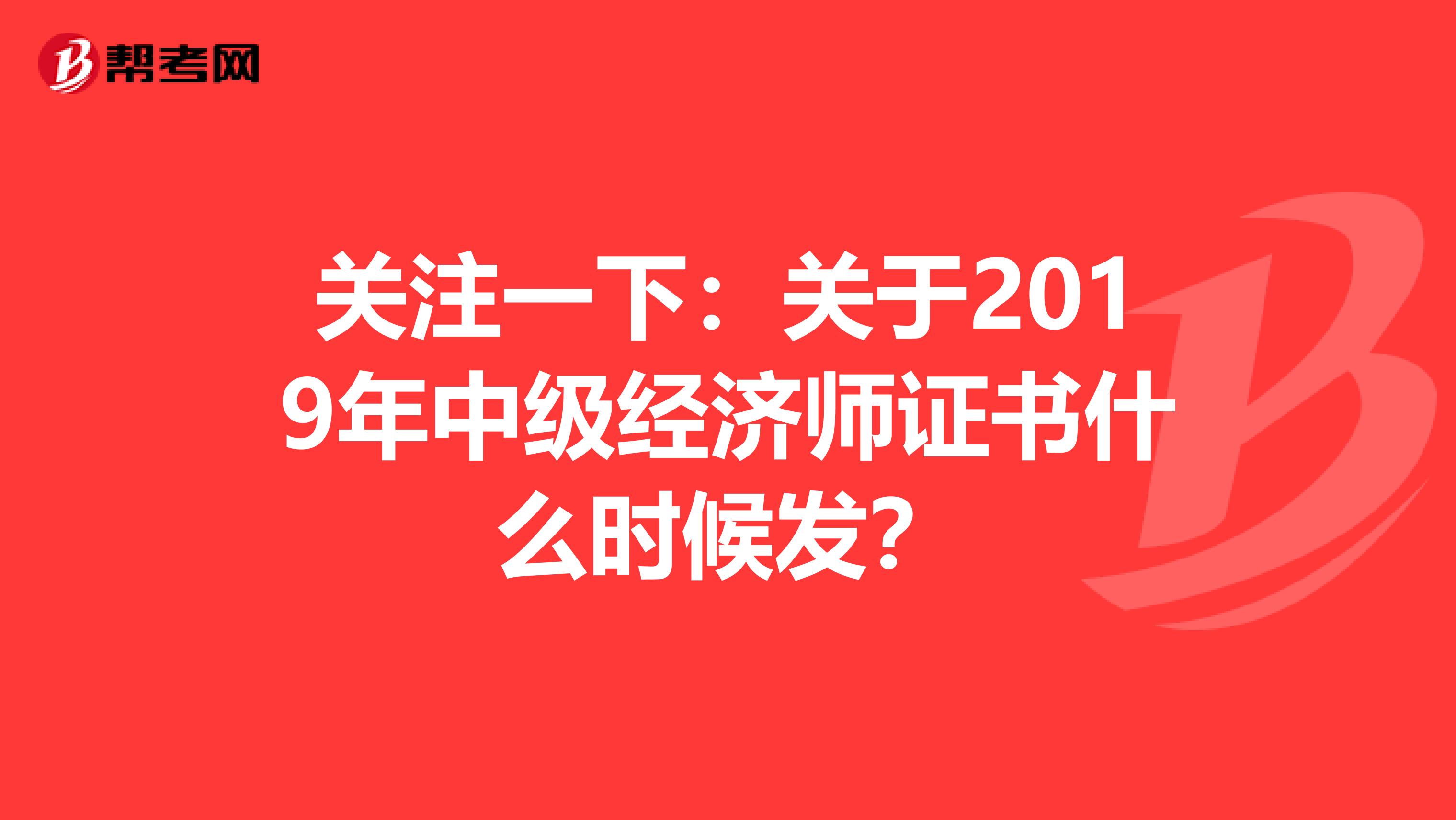 关注一下：关于2019年中级经济师证书什么时候发？