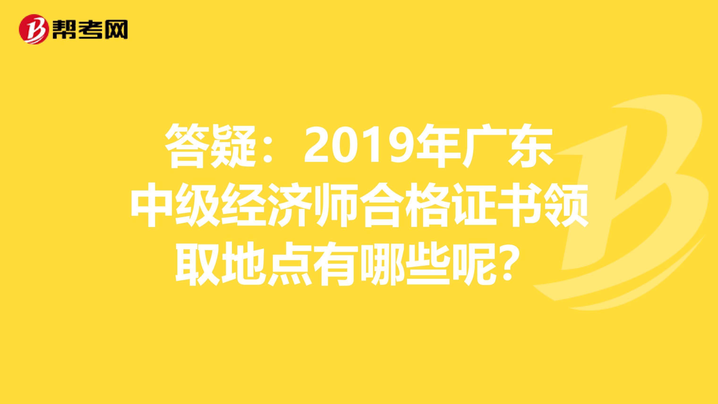 答疑：2019年广东中级经济师合格证书领取地点有哪些呢？