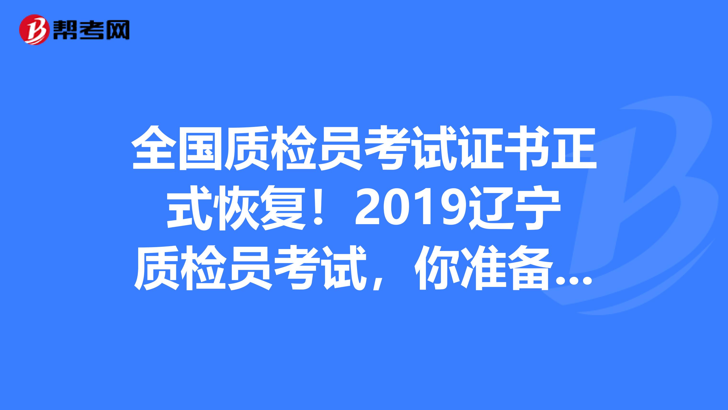 全国质检员考试证书正式恢复！2019辽宁质检员考试，你准备好了吗？