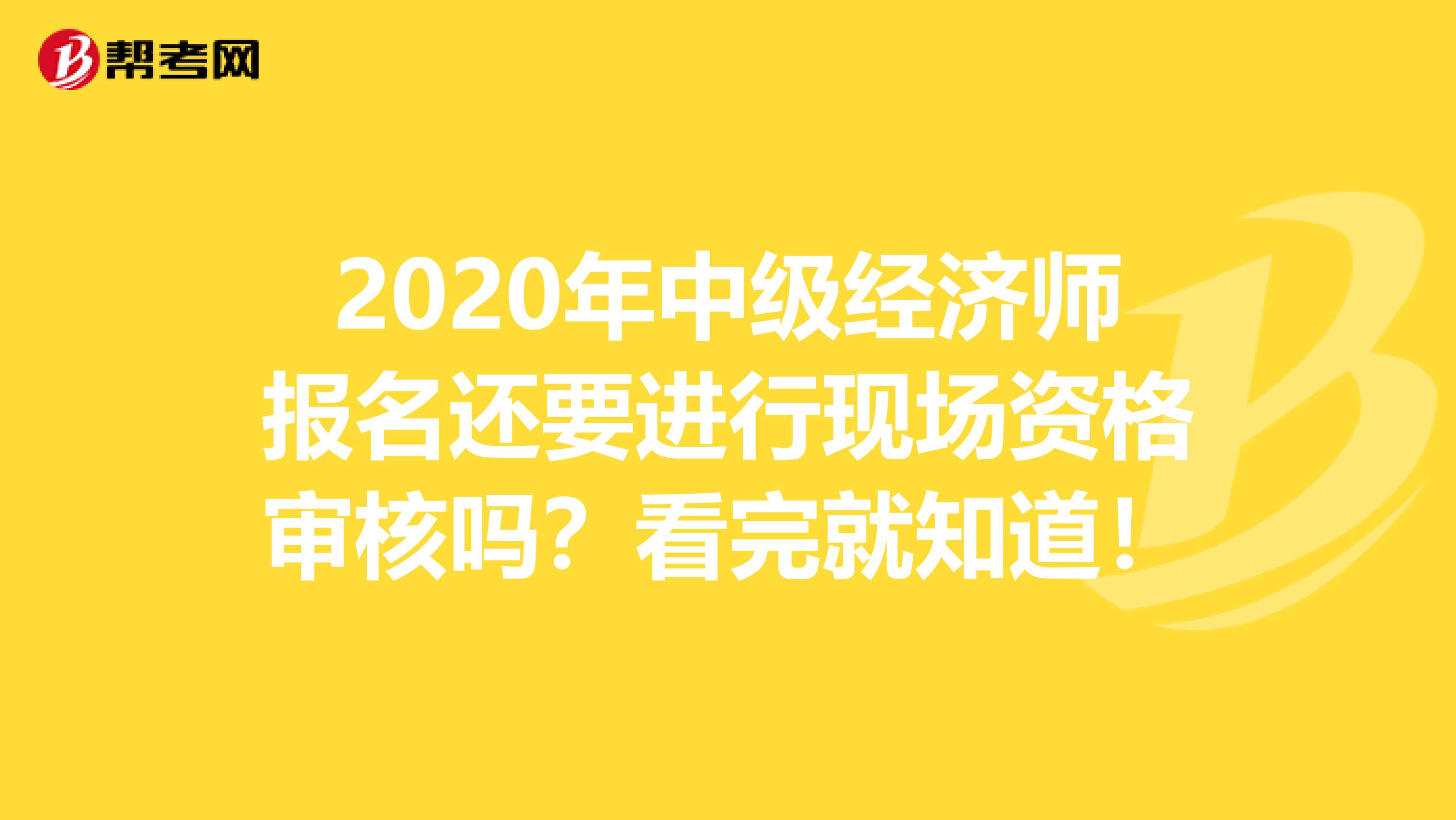 2020年中级经济师报名还要进行现场资格审核吗？看完就知道！