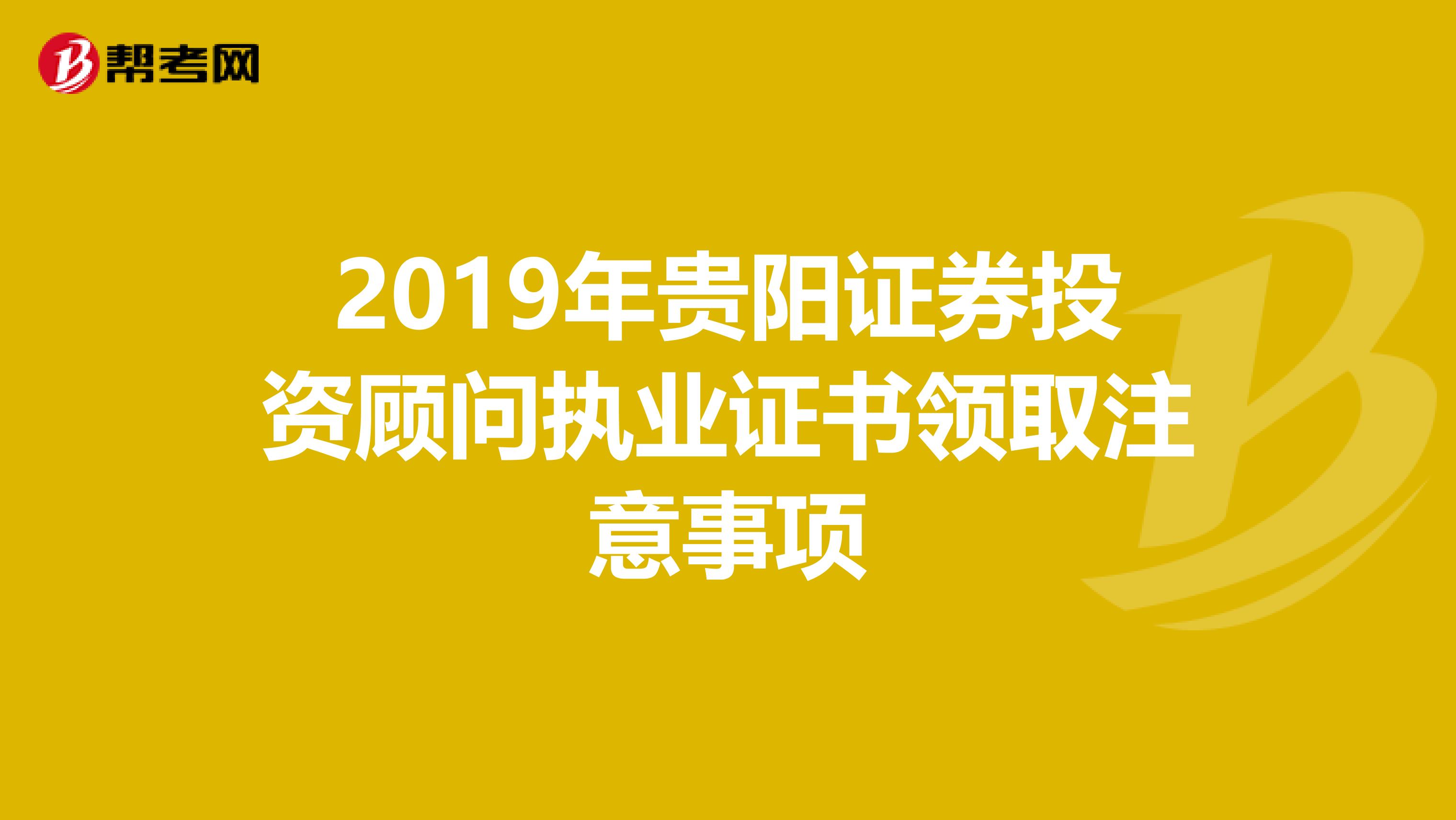 2019年贵阳证券投资顾问执业证书领取注意事项