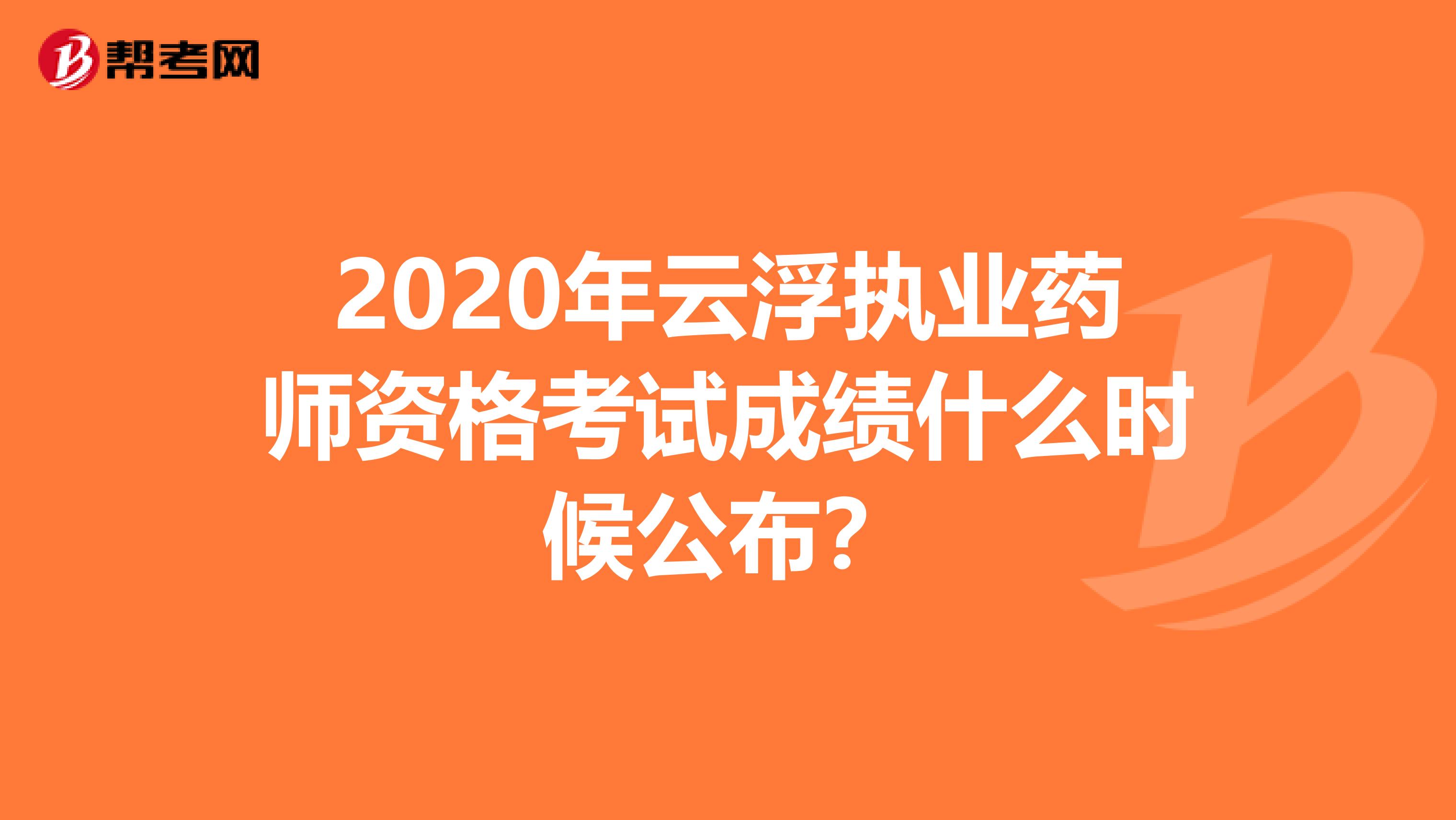 2020年云浮执业药师资格考试成绩什么时候公布？