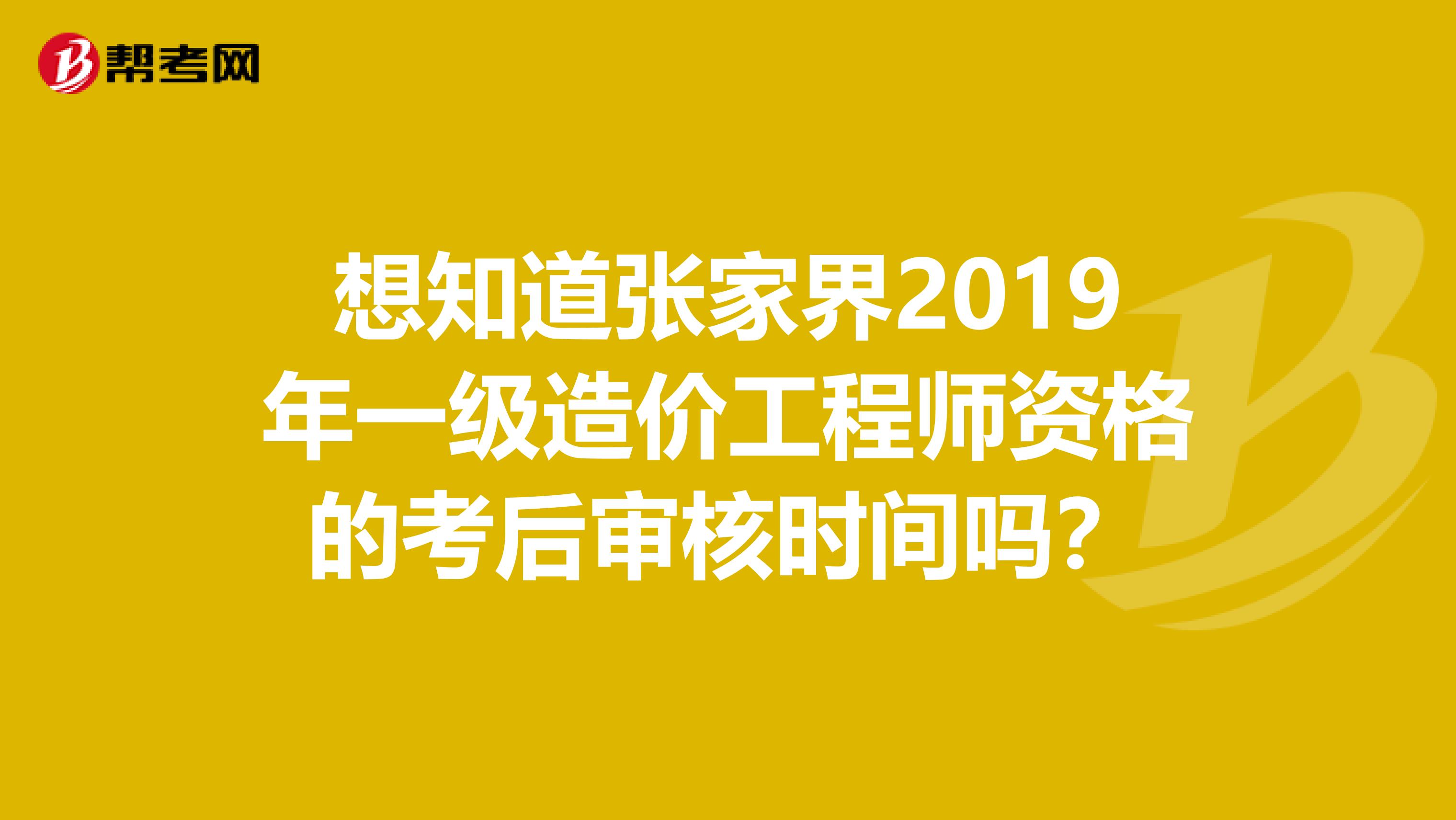 想知道张家界2019年一级造价工程师资格的考后审核时间吗？