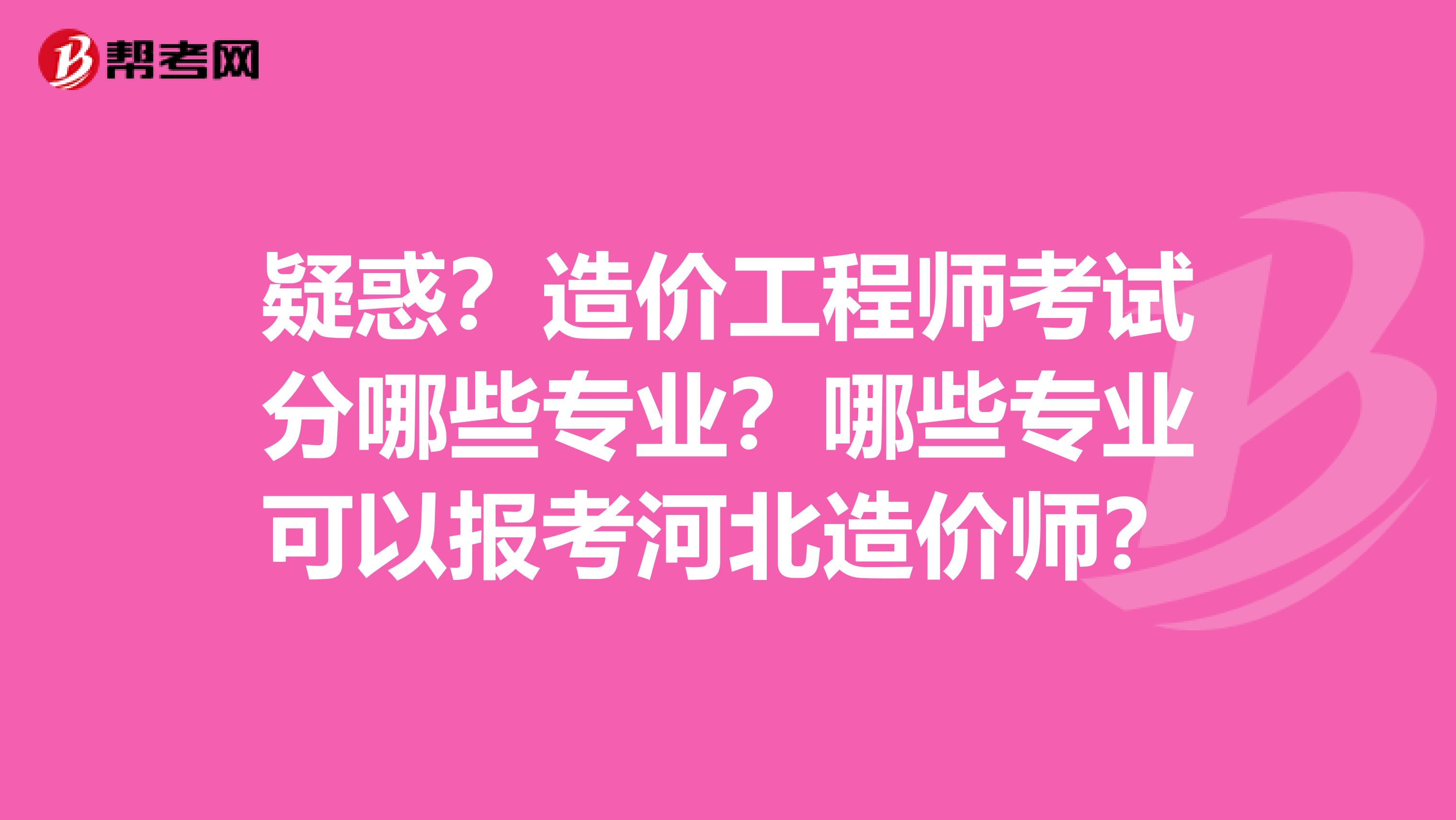 疑惑？造价工程师考试分哪些专业？哪些专业可以报考河北造价师？