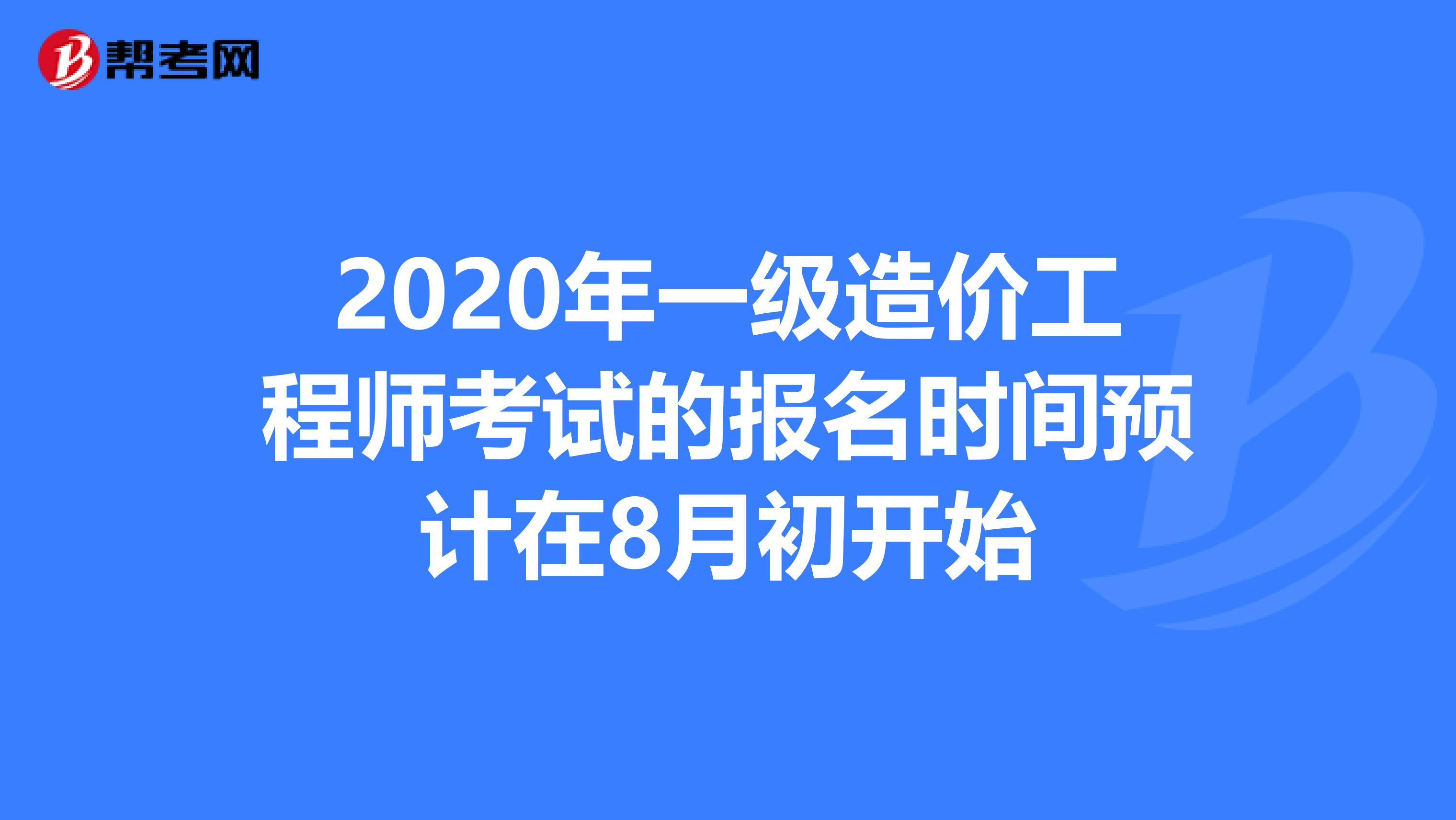 2020年一级造价工程师考试的报名时间预计在8月初开始