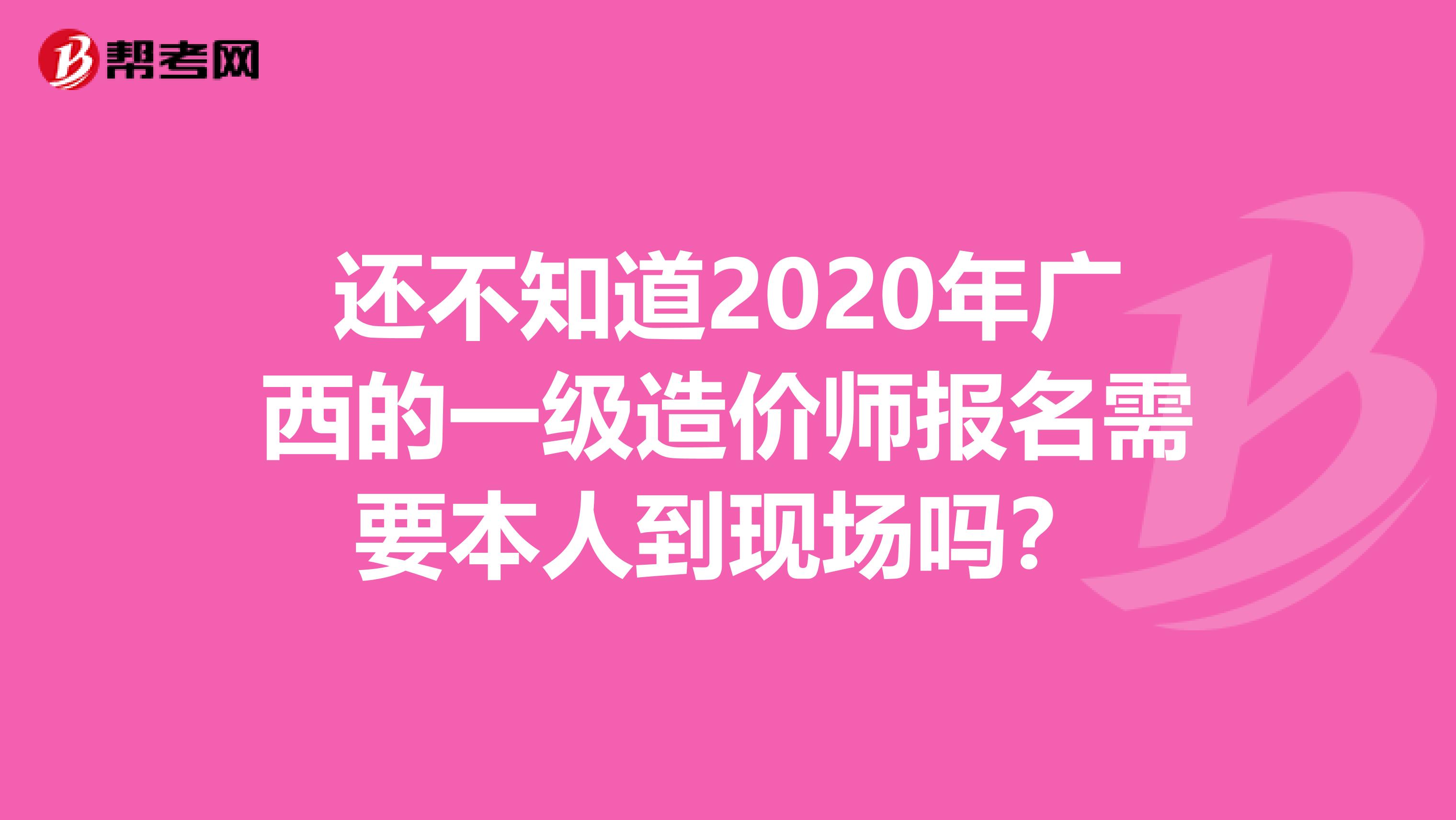 还不知道2020年广西的一级造价师报名需要本人到现场吗？