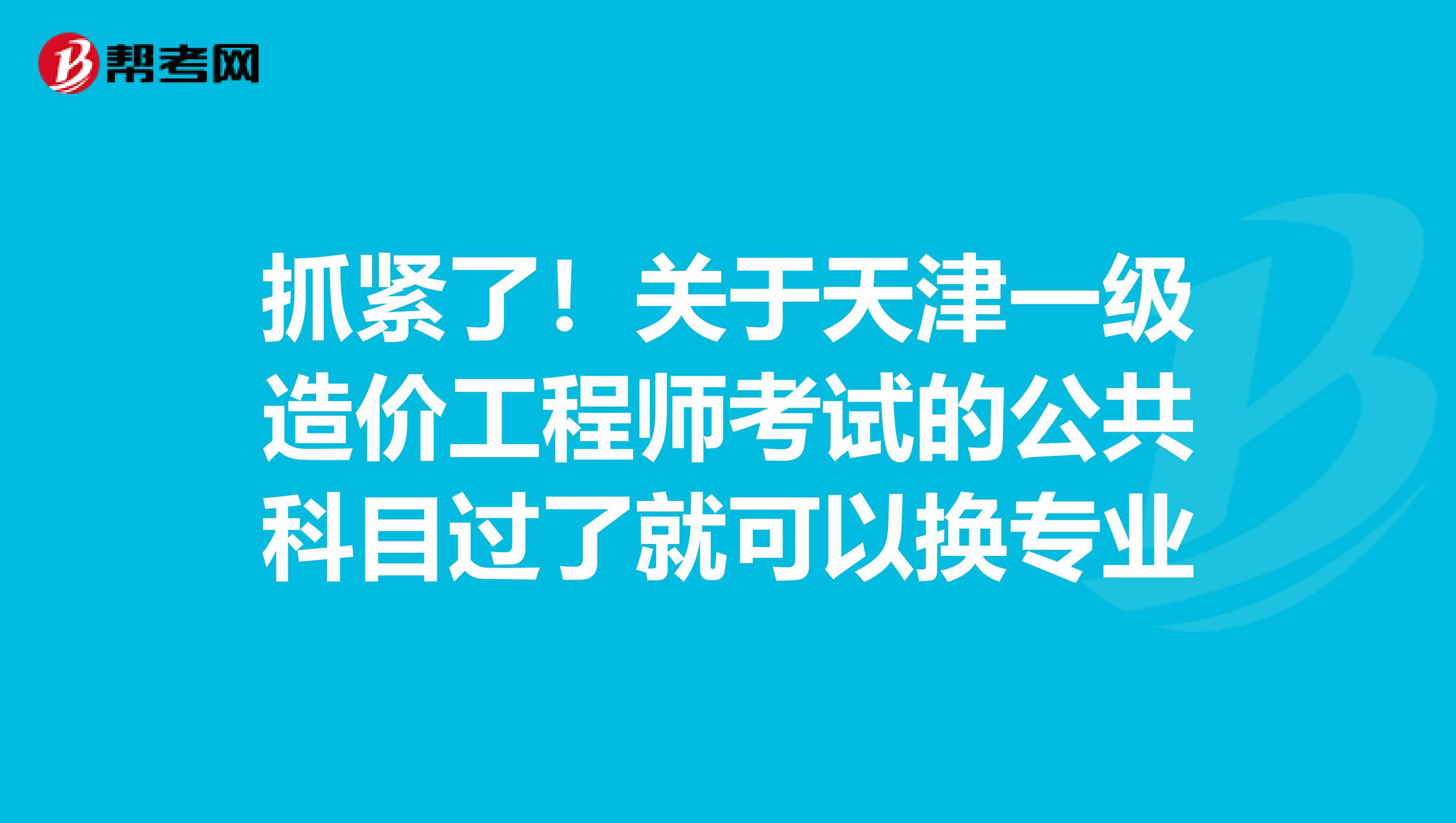 抓紧了！关于天津一级造价工程师考试的公共科目过了就可以换专业