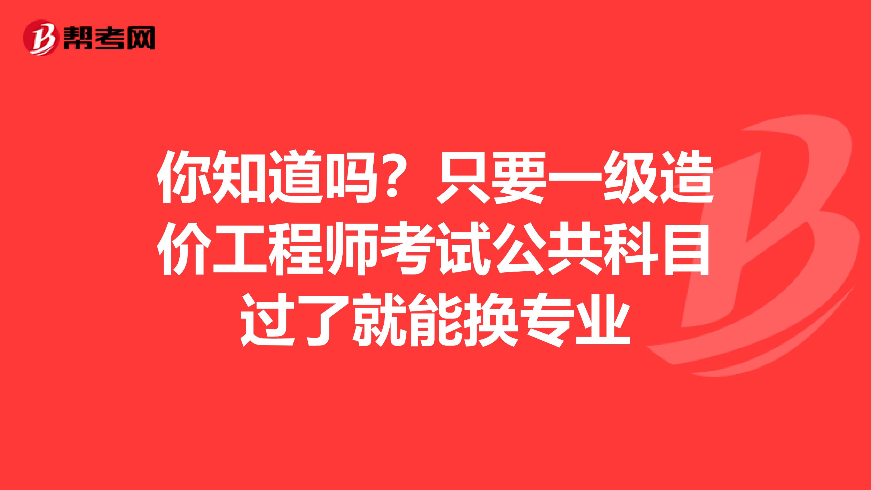 你知道吗？只要一级造价工程师考试公共科目过了就能换专业