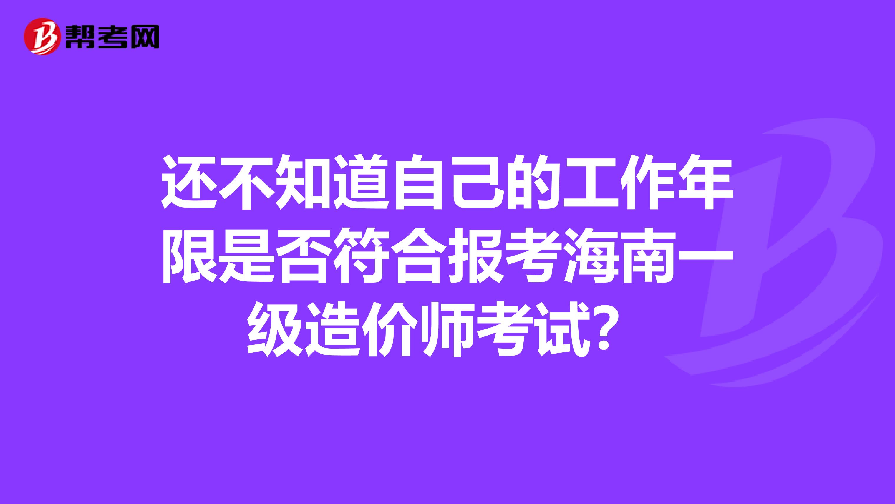 还不知道自己的工作年限是否符合报考海南一级造价师考试？