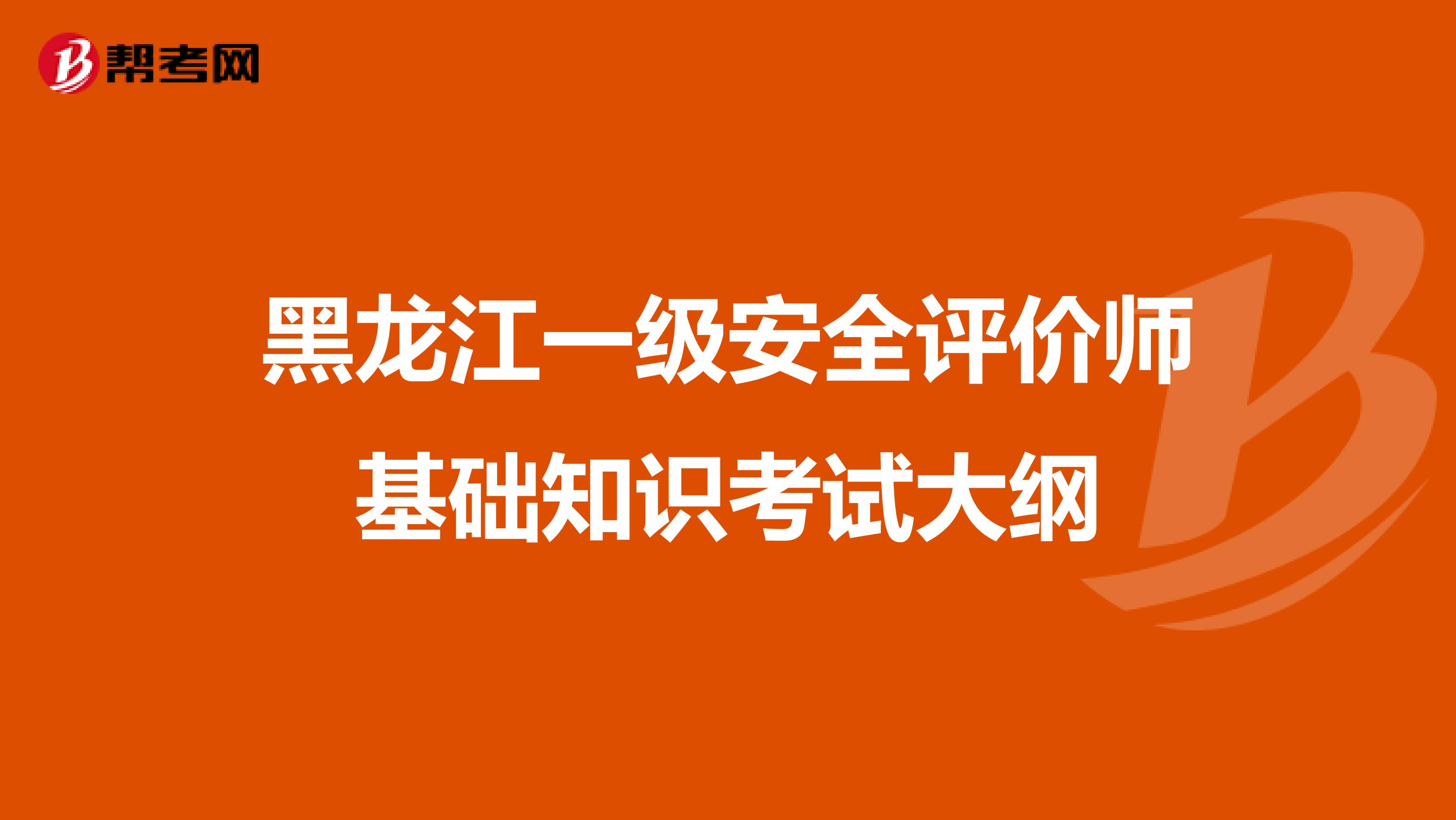 黑龙江一级安全评价师基础知识考试大纲