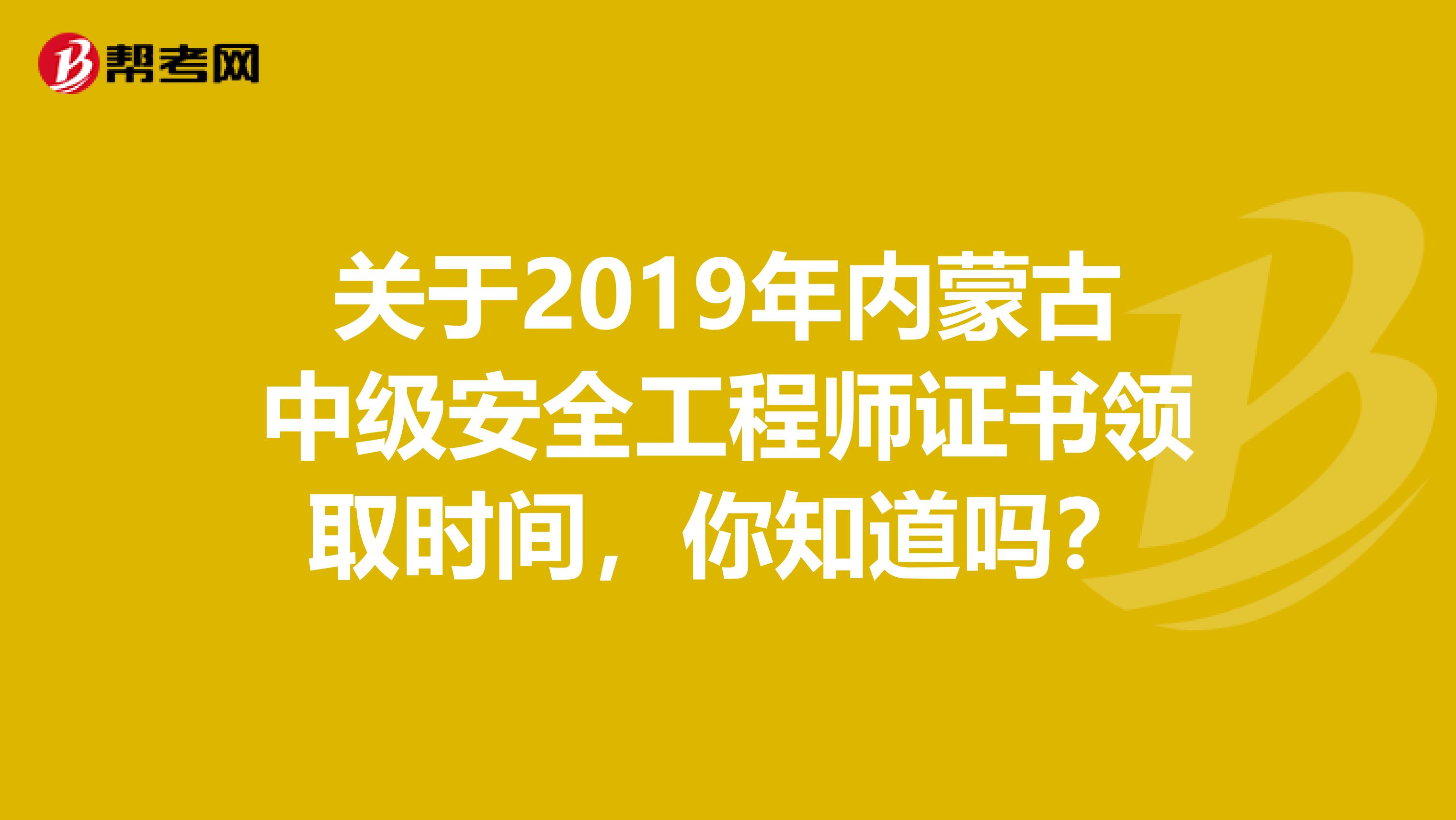 关于2019年内蒙古中级安全工程师证书领取时间，你知道吗？