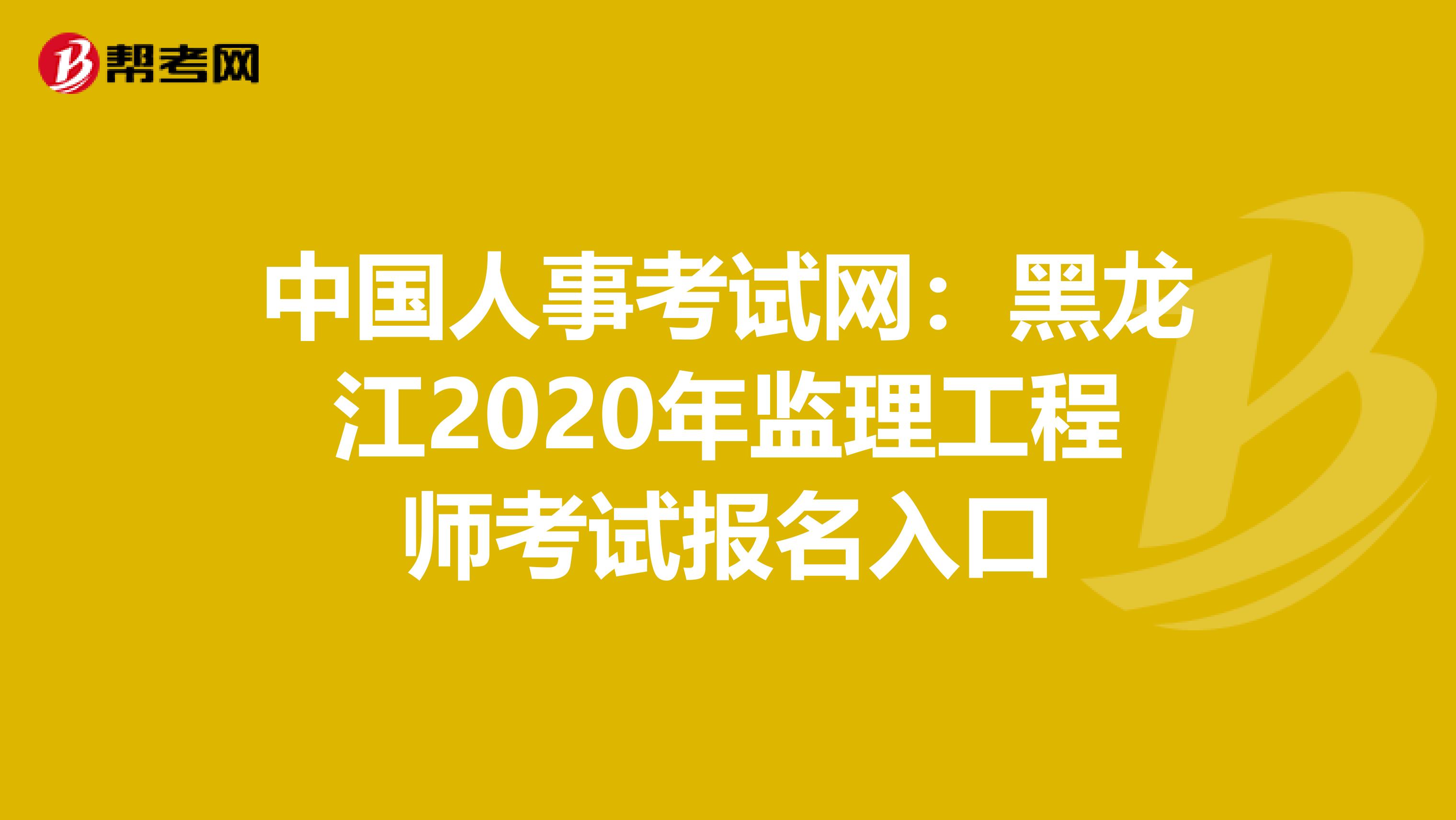 中国人事考试网：黑龙江2020年监理工程师考试报名入口