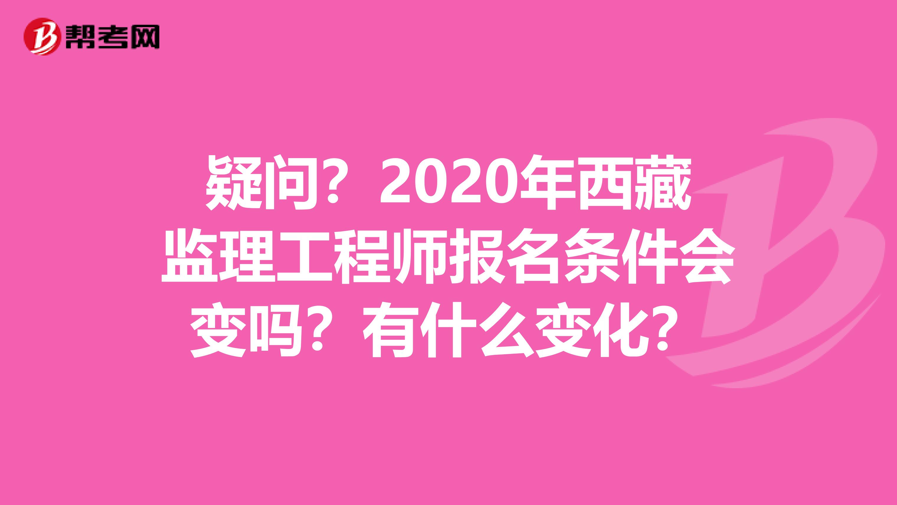 疑问？2020年西藏监理工程师报名条件会变吗？有什么变化？