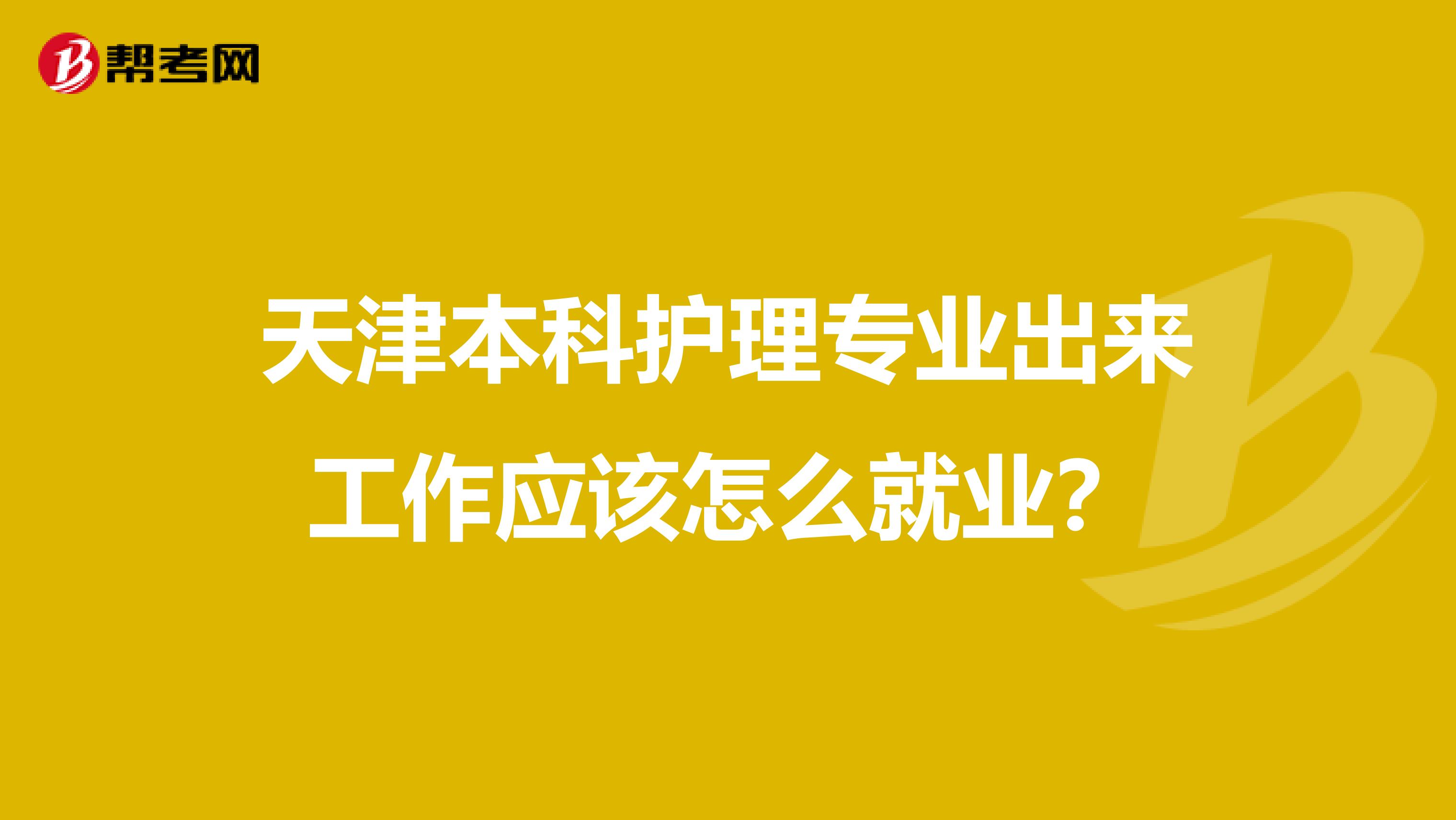 天津本科护理专业出来工作应该怎么就业？