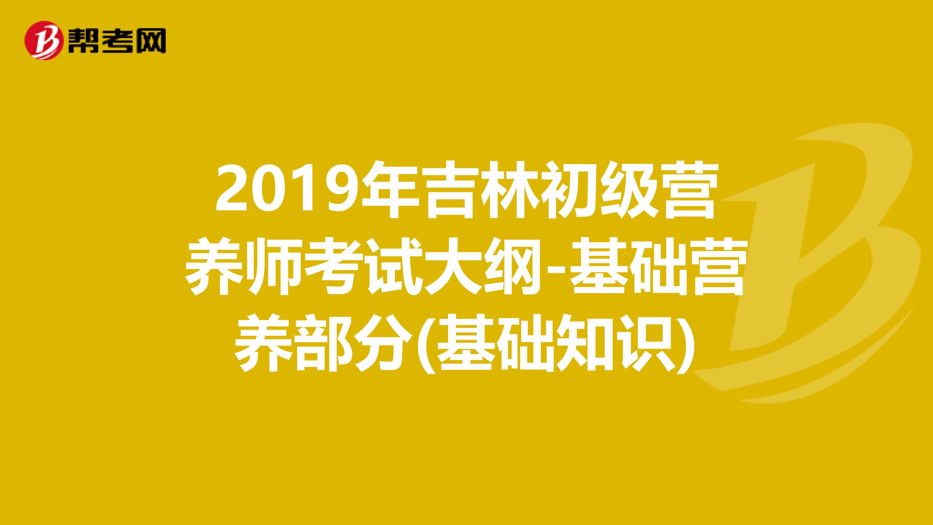 2019年吉林初级营养师考试大纲-基础营养部分(基础知识)