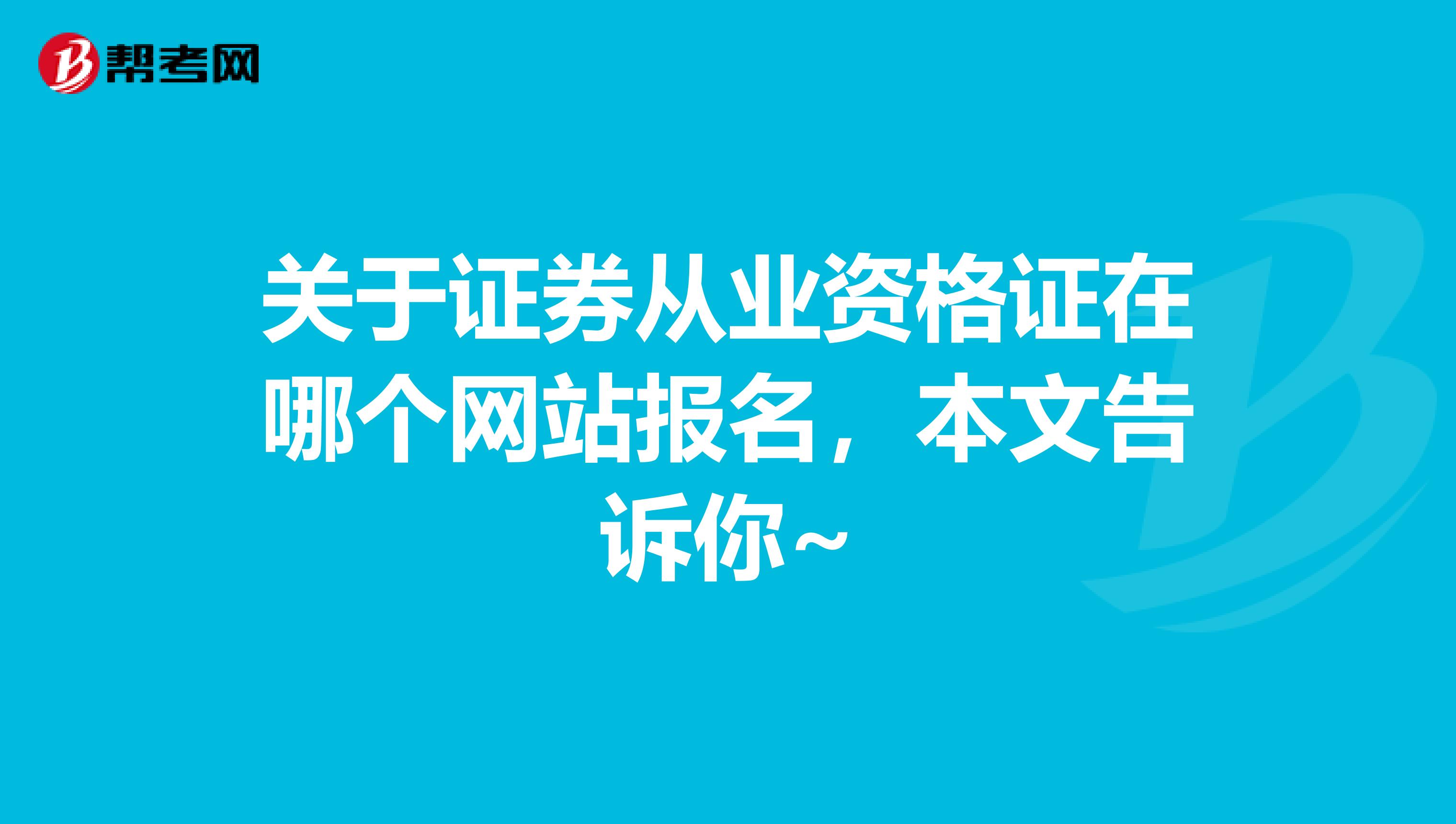 关于证券从业资格证在哪个网站报名，本文告诉你~