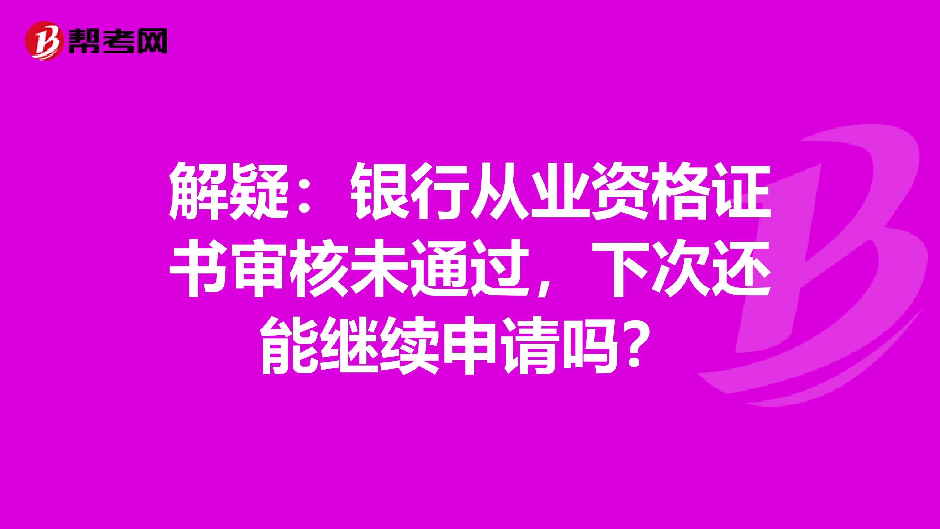 解疑：银行从业资格证书审核未通过，下次还能继续申请吗？