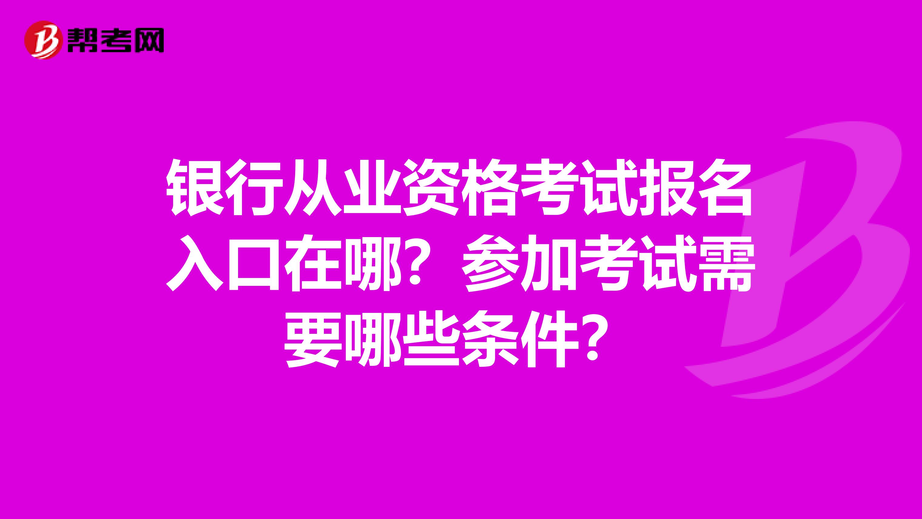 银行从业资格考试报名入口在哪？参加考试需要哪些条件？