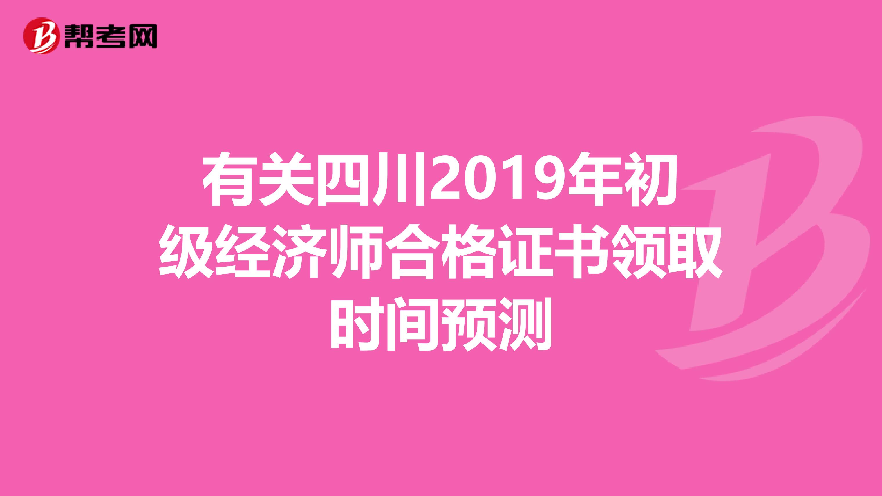 有关四川2019年初级经济师合格证书领取时间预测