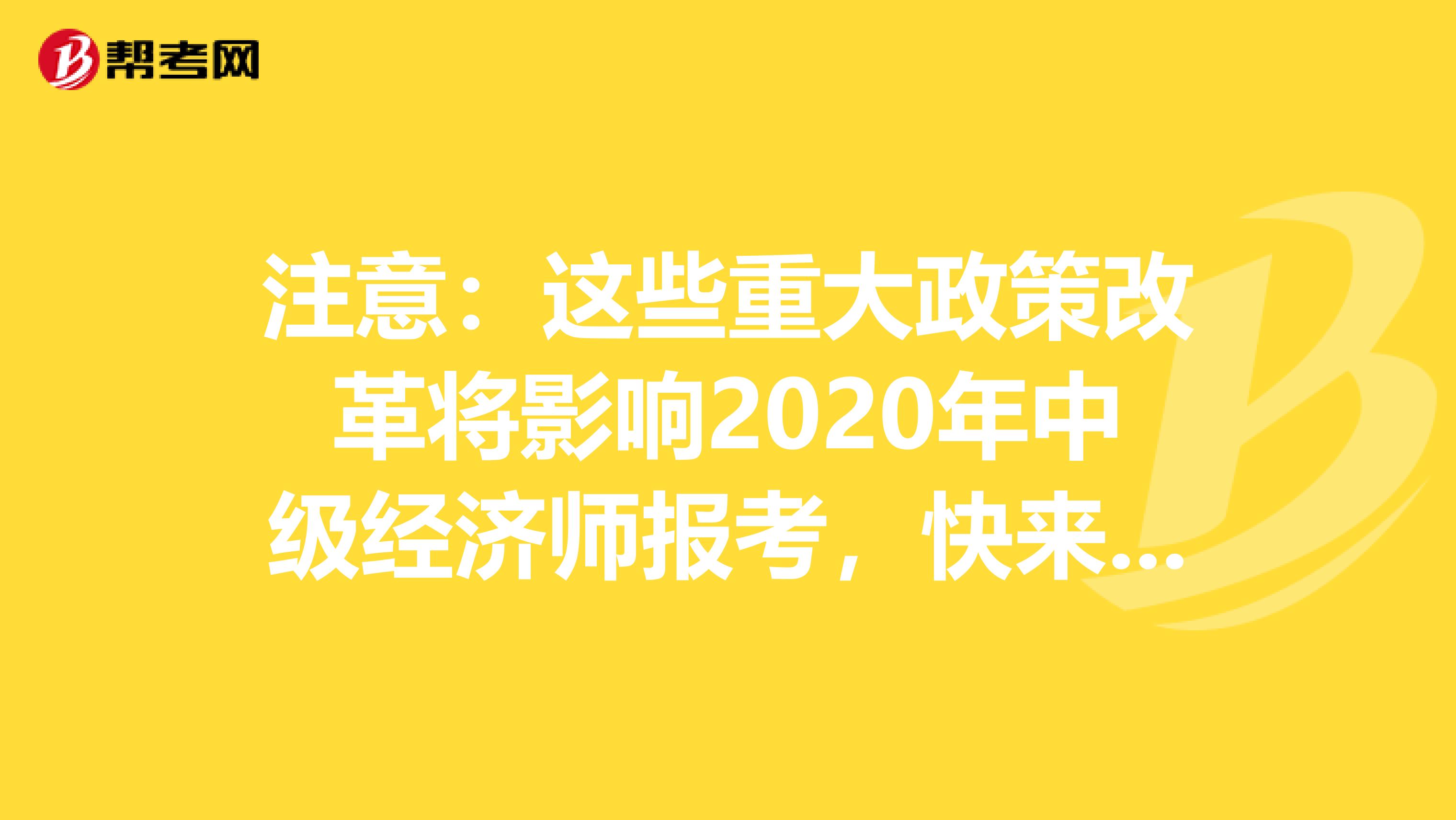 注意：这些重大政策改革将影响2020年中级经济师报考，快来看看！