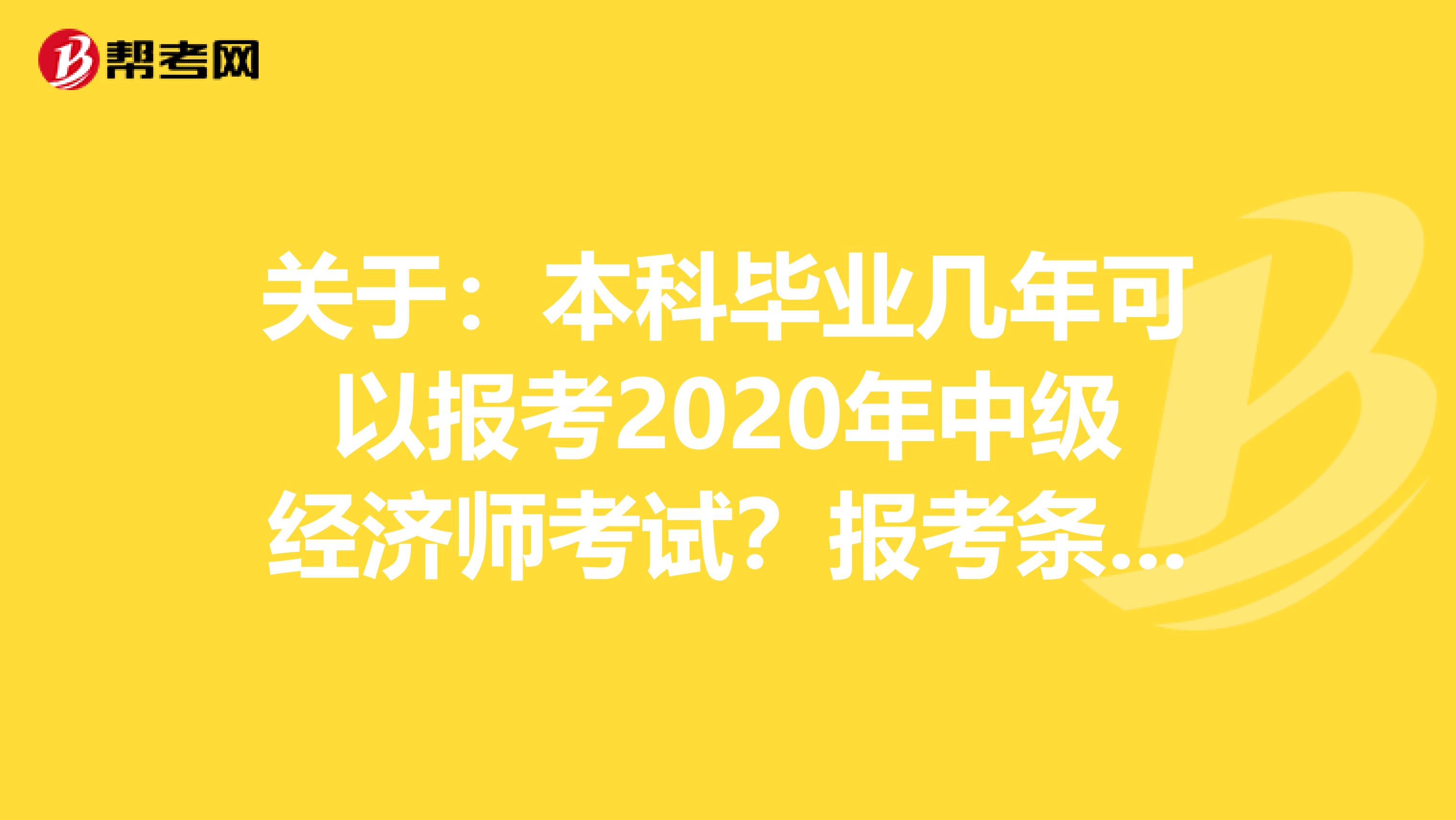 关于：本科毕业几年可以报考2020年中级经济师考试？报考条件有哪些？