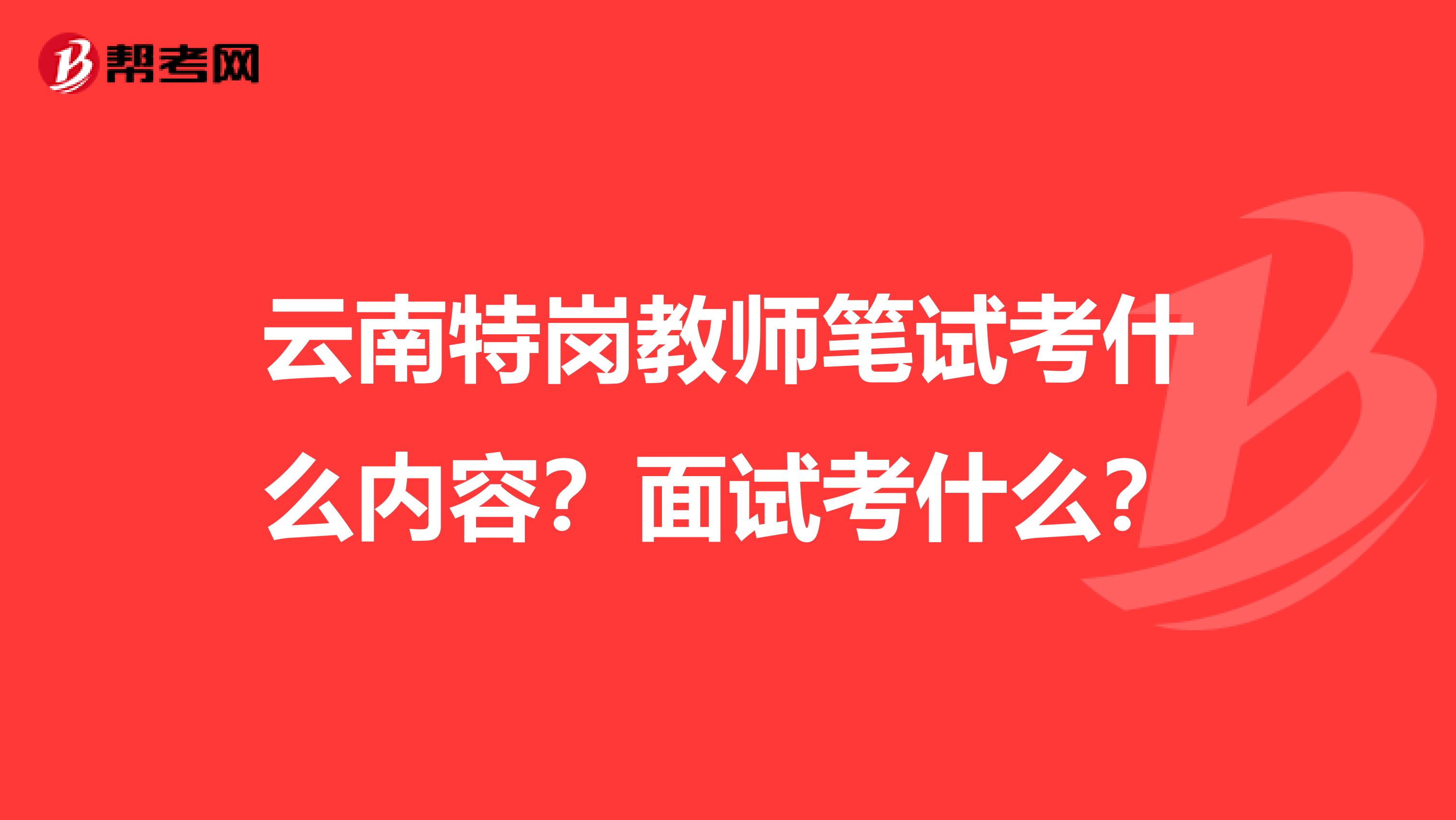 云南特岗教师笔试考什么内容？面试考什么？