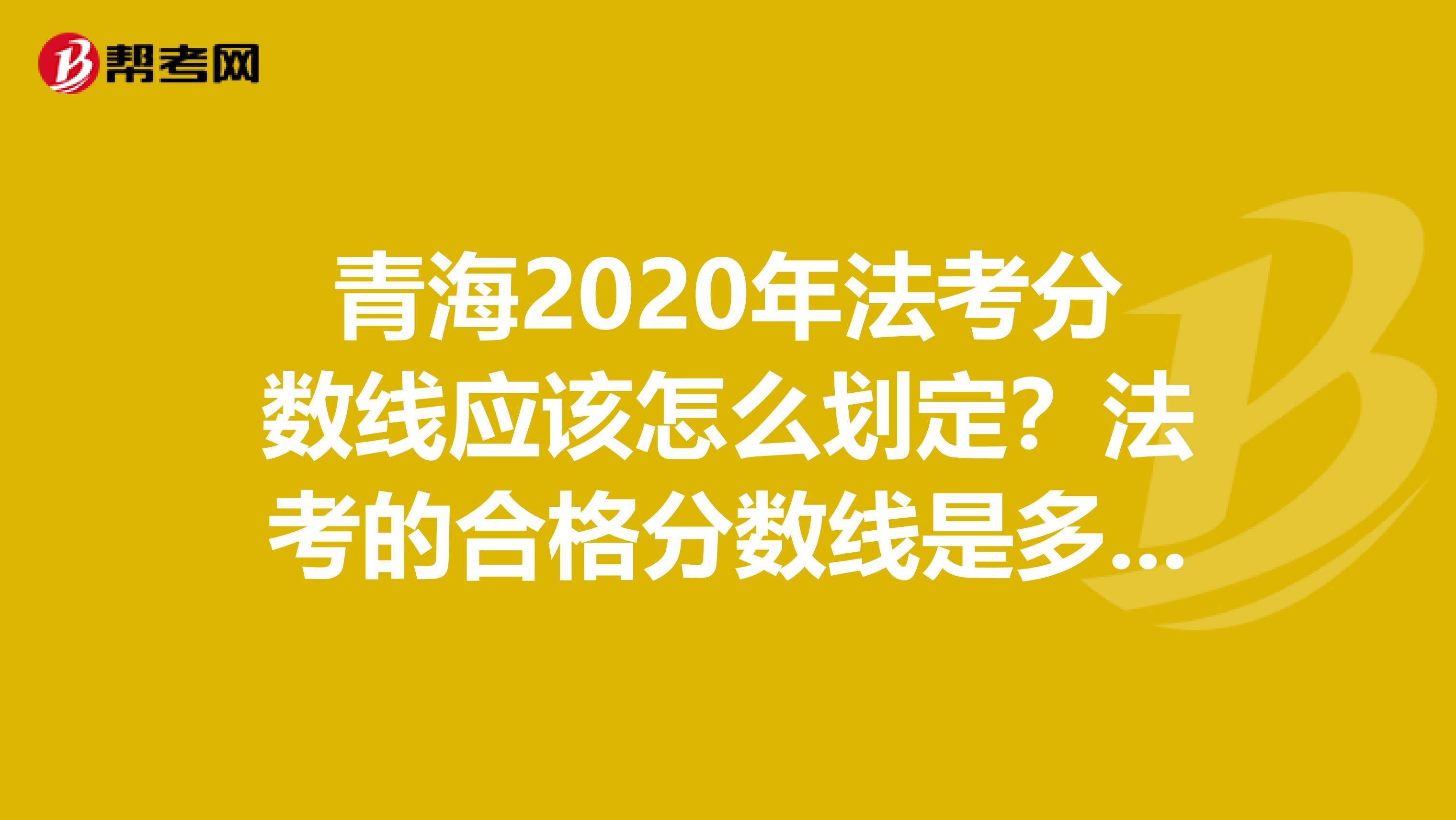 青海2020年法考分数线应该怎么划定？法考的合格分数线是多少？