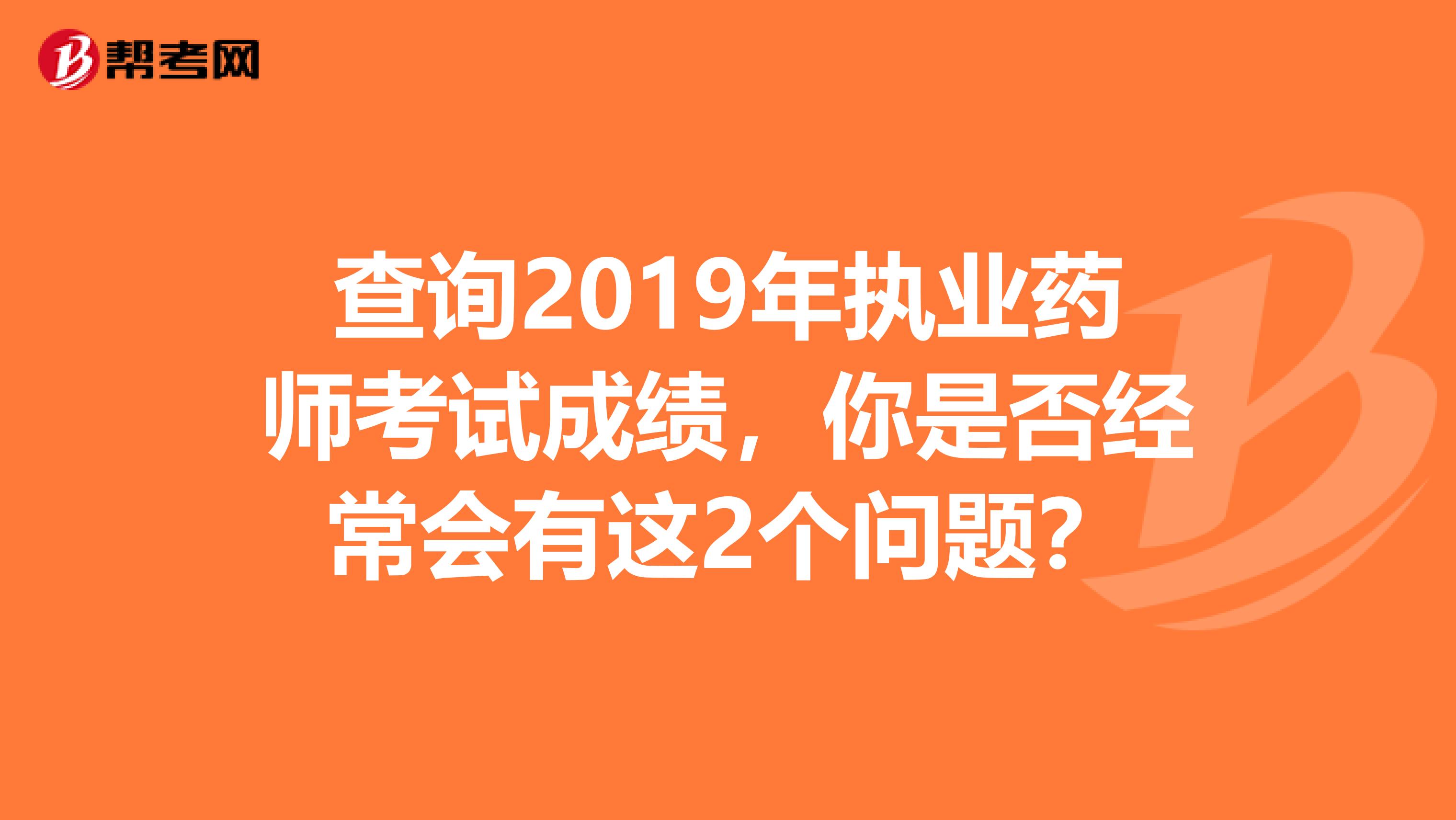 查询2019年执业药师考试成绩，你是否经常会有这2个问题？